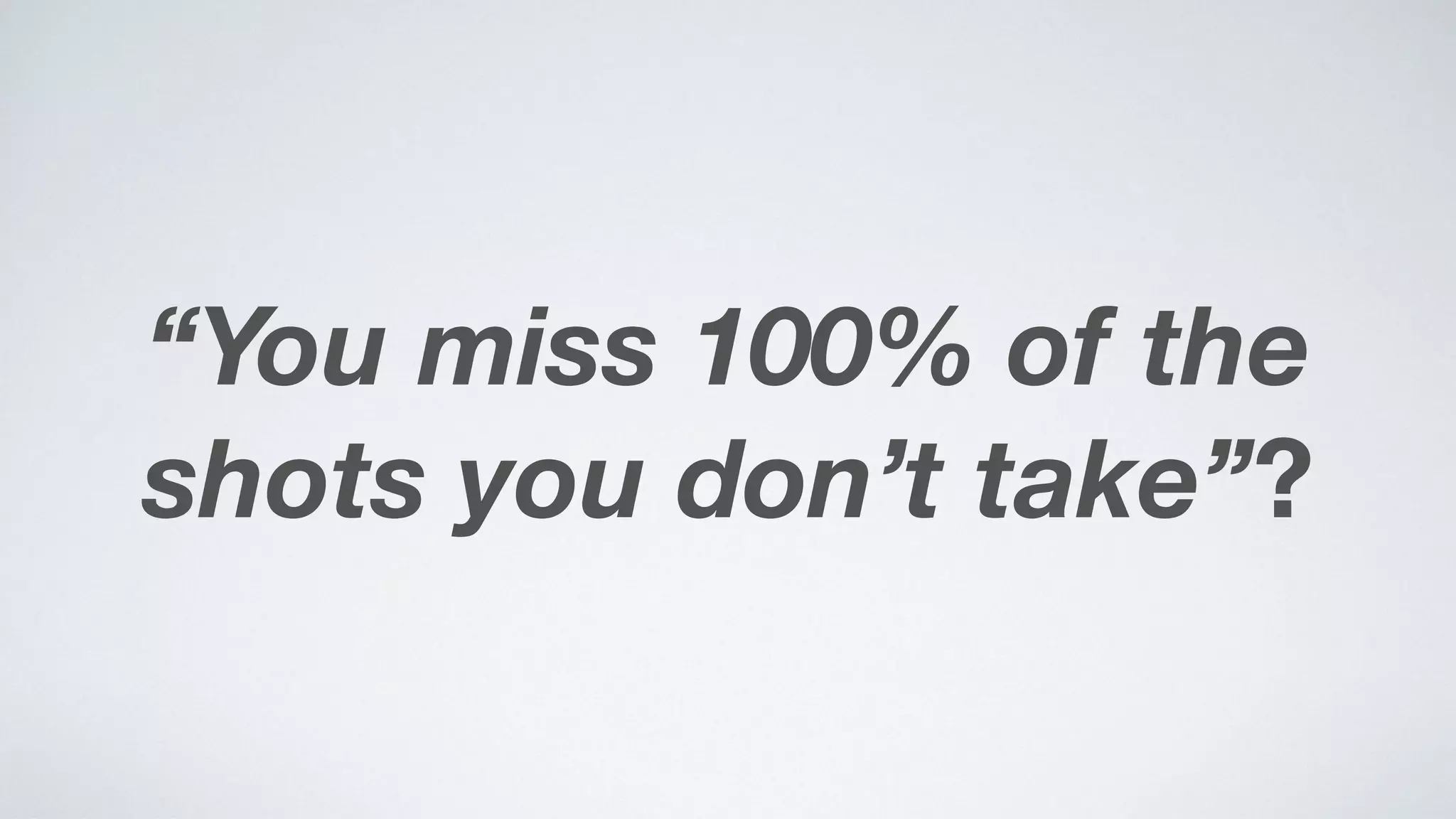 “You miss 100% of the
shots you don’t take”?
 