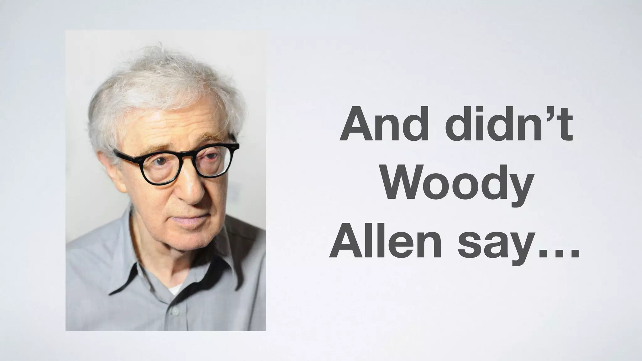 And didn’t
Woody  
Allen say…
 