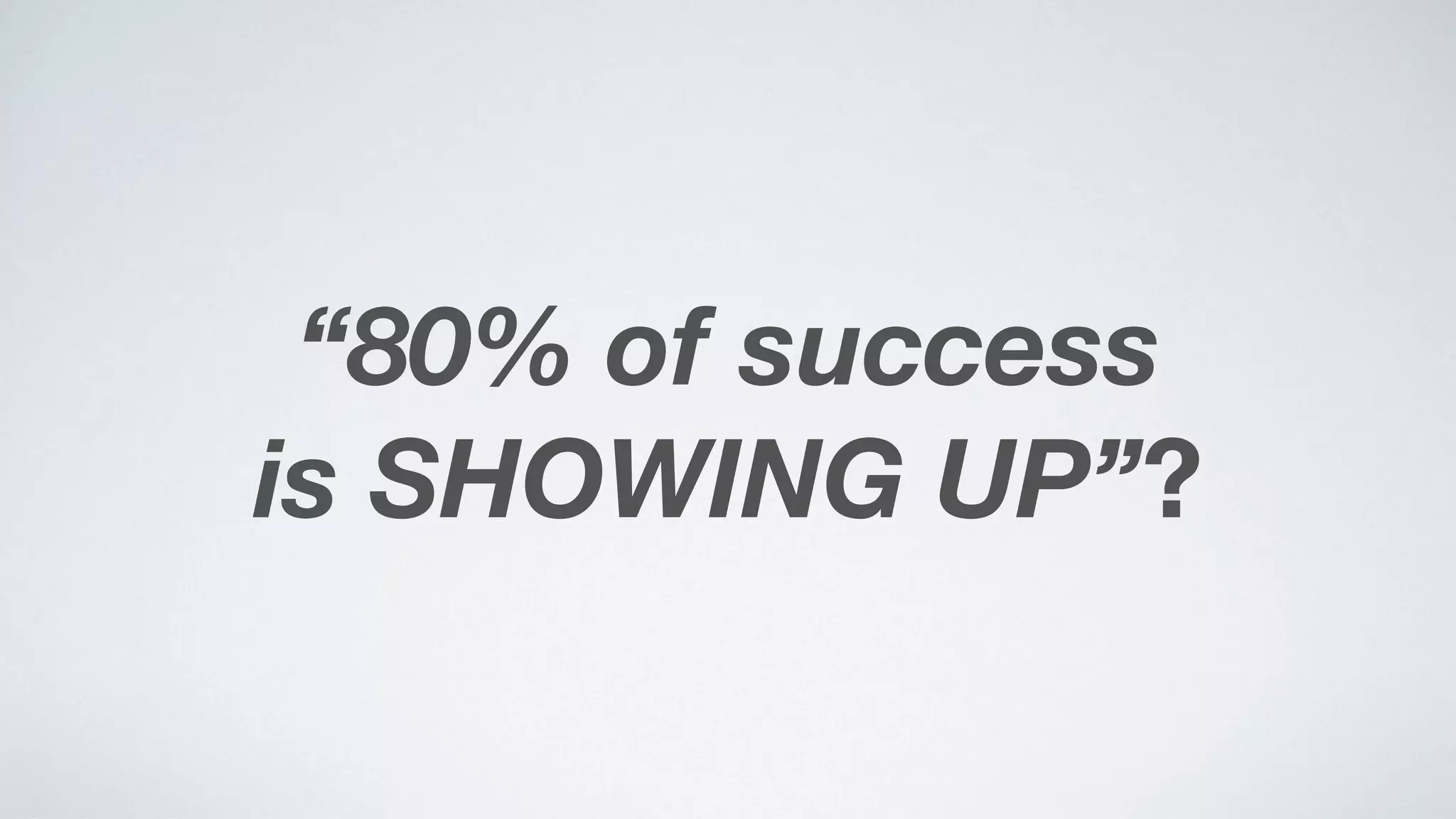 “80% of success  
is SHOWING UP”?
 