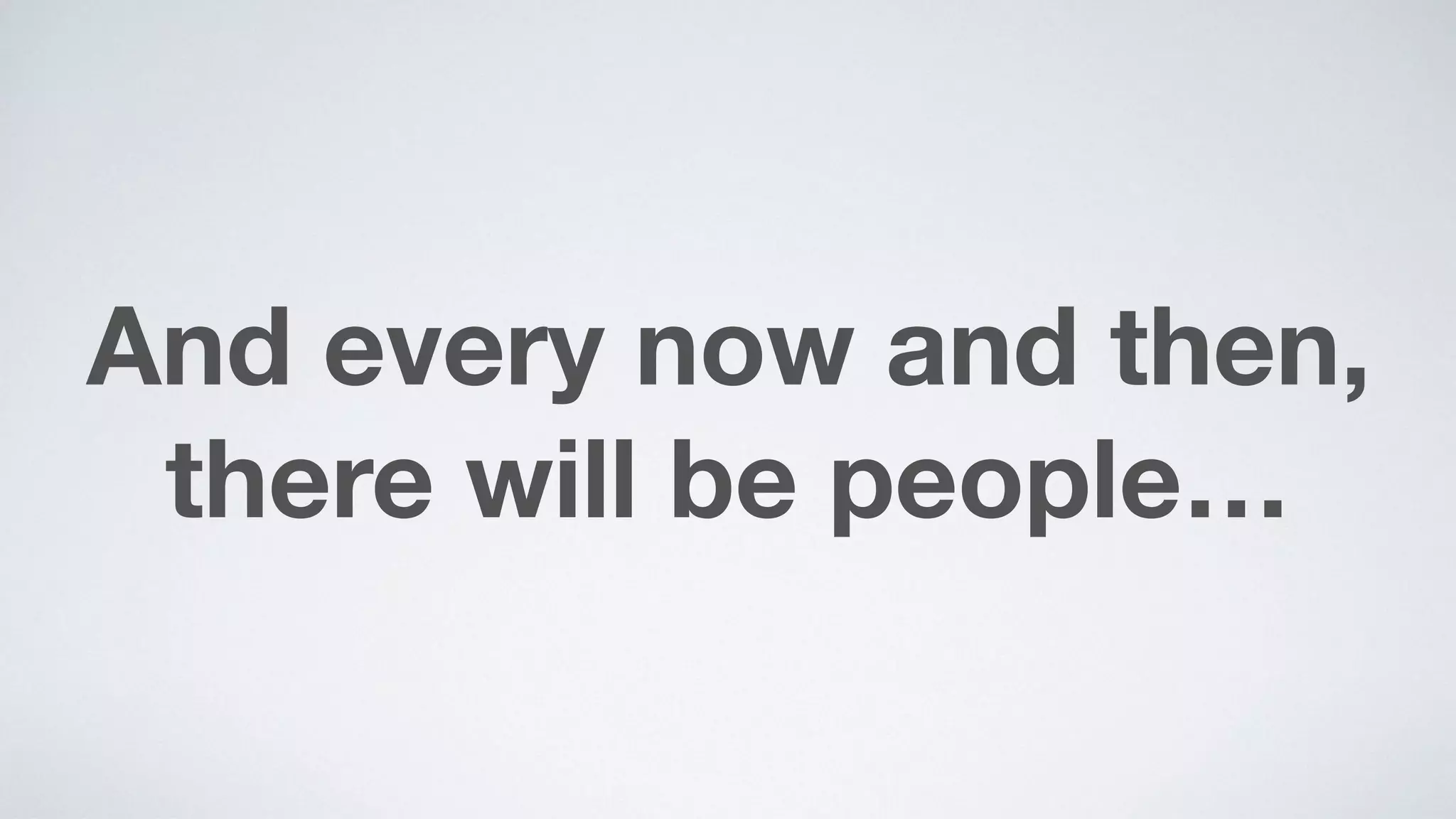 And every now and then,
there will be people…
 