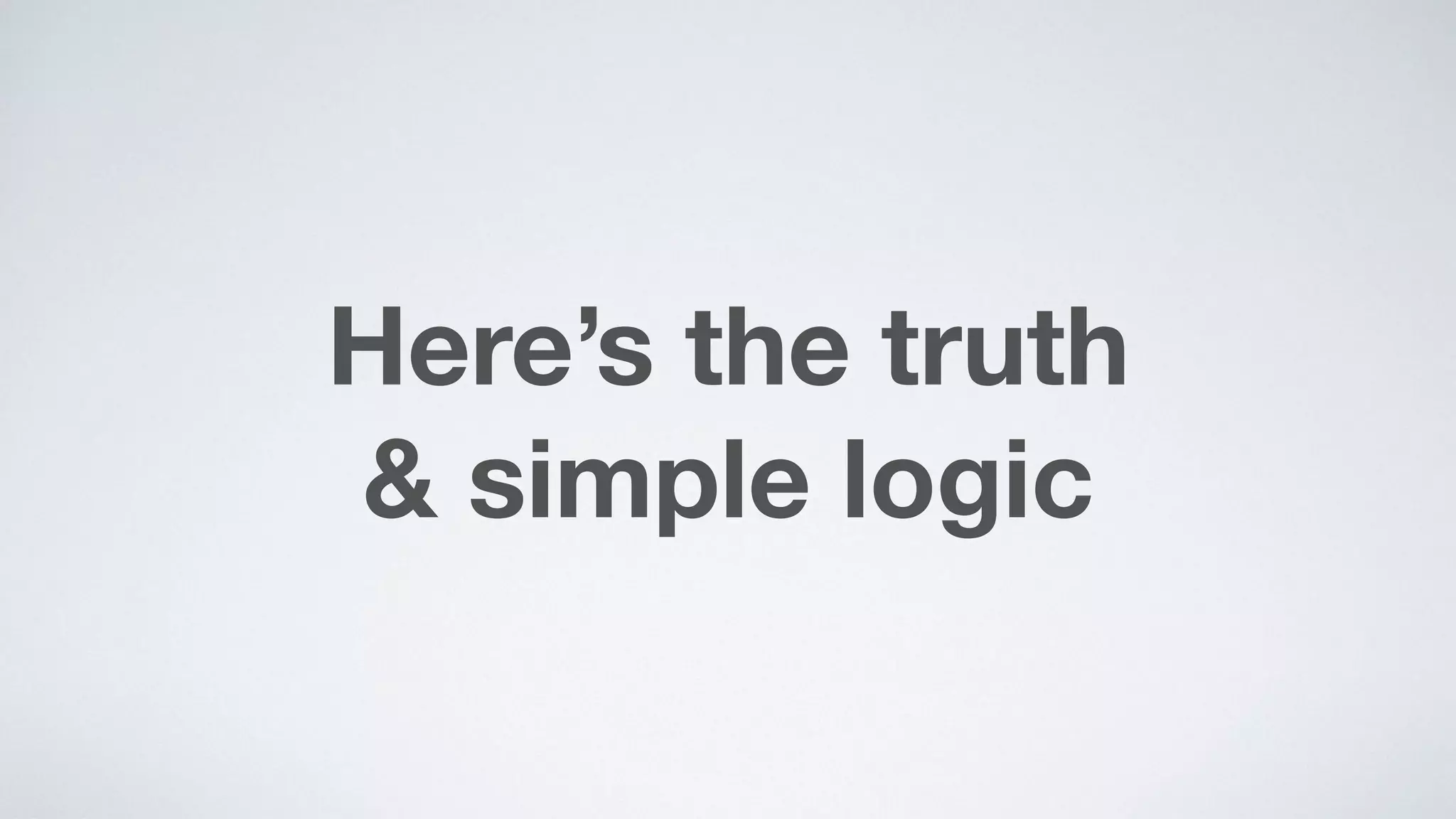 Here’s the truth  
& simple logic
 