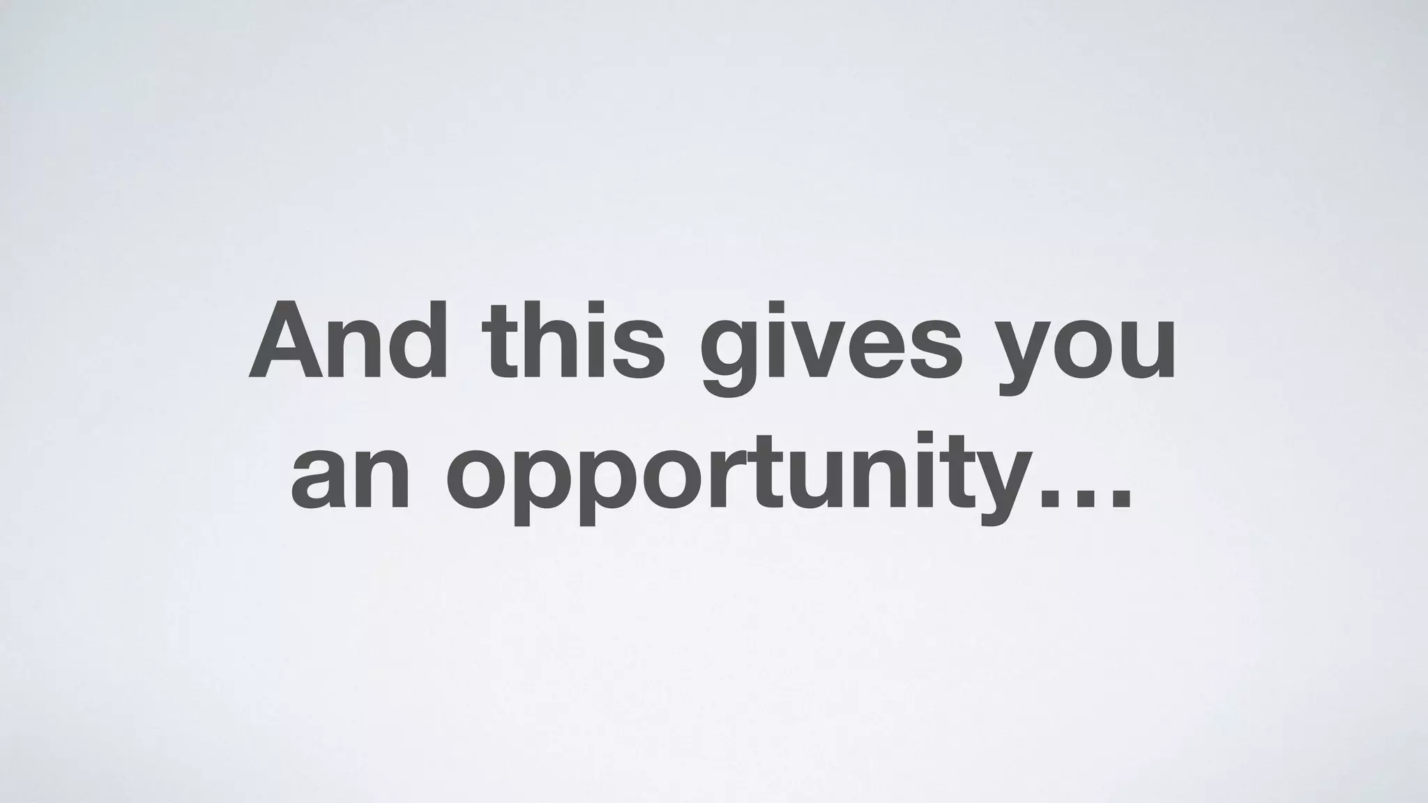 And this gives you  
an opportunity…
 