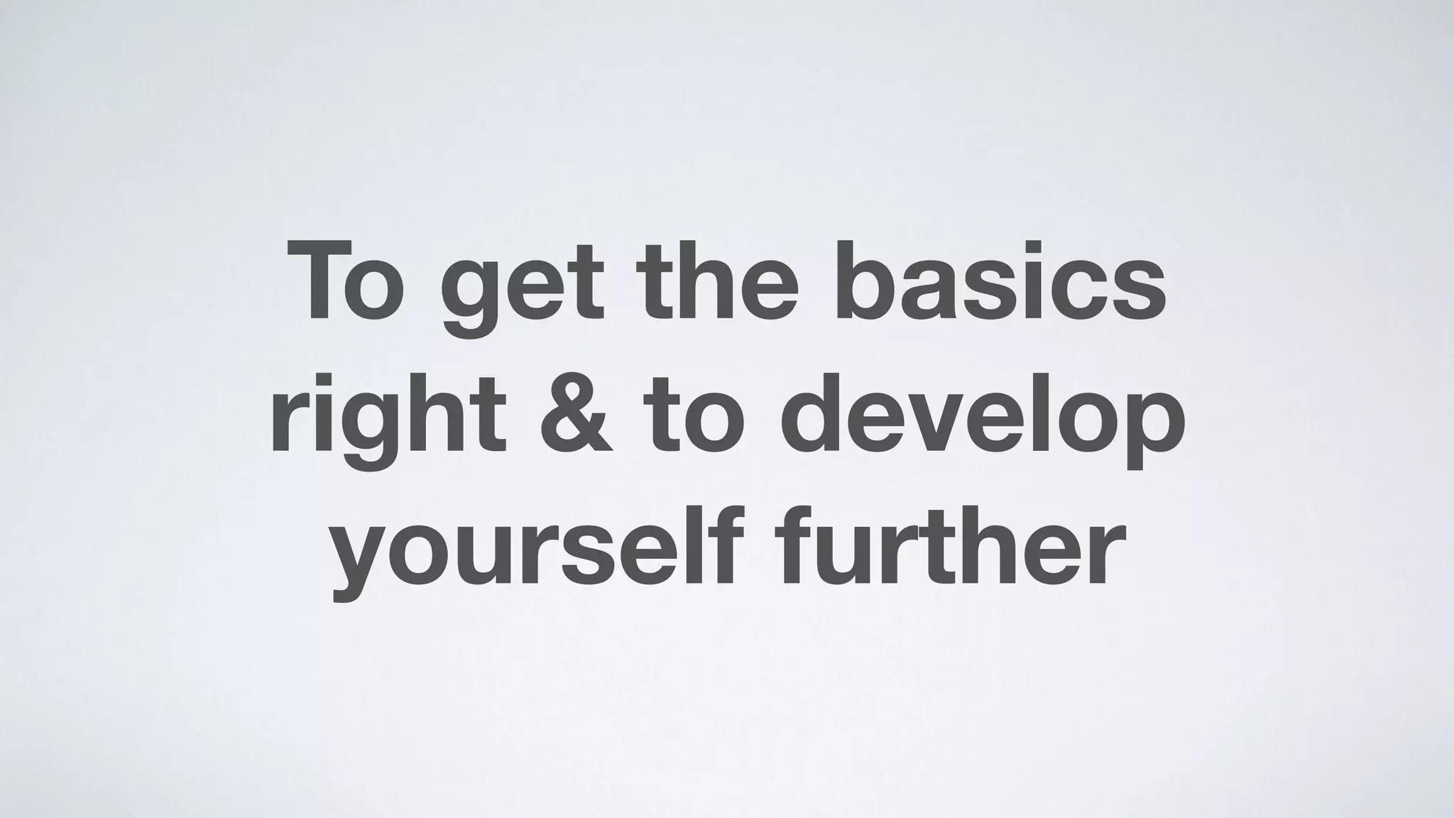 To get the basics  
right & to develop  
yourself further
 