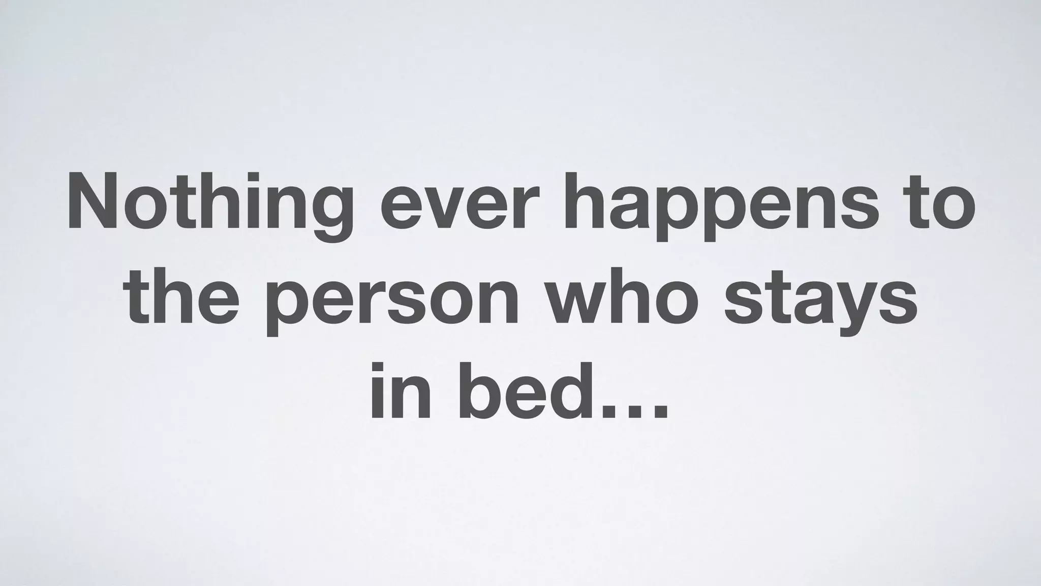 Nothing ever happens to
the person who stays  
in bed…
 