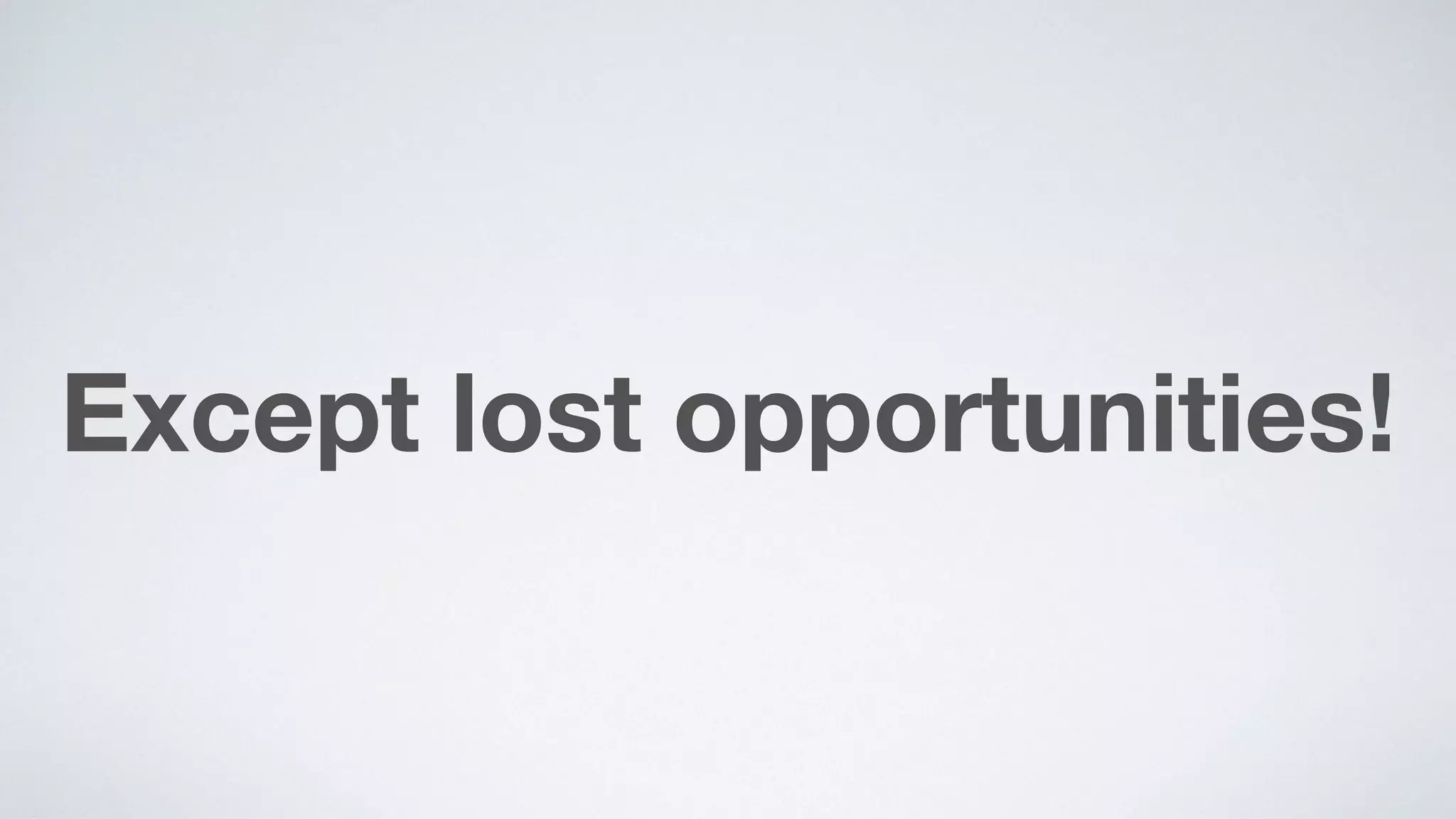 Except lost opportunities!
 