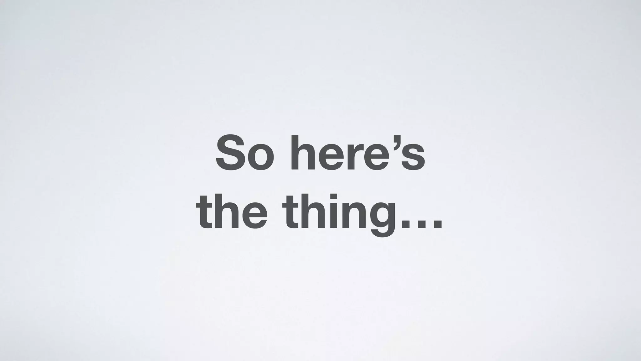 So here’s  
the thing…
 