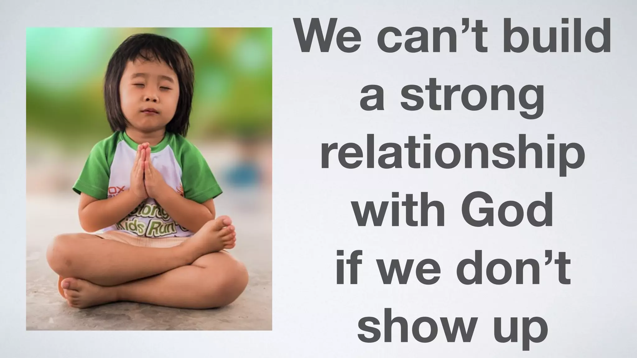 We can’t build
a strong
relationship
with God  
if we don’t
show up
 