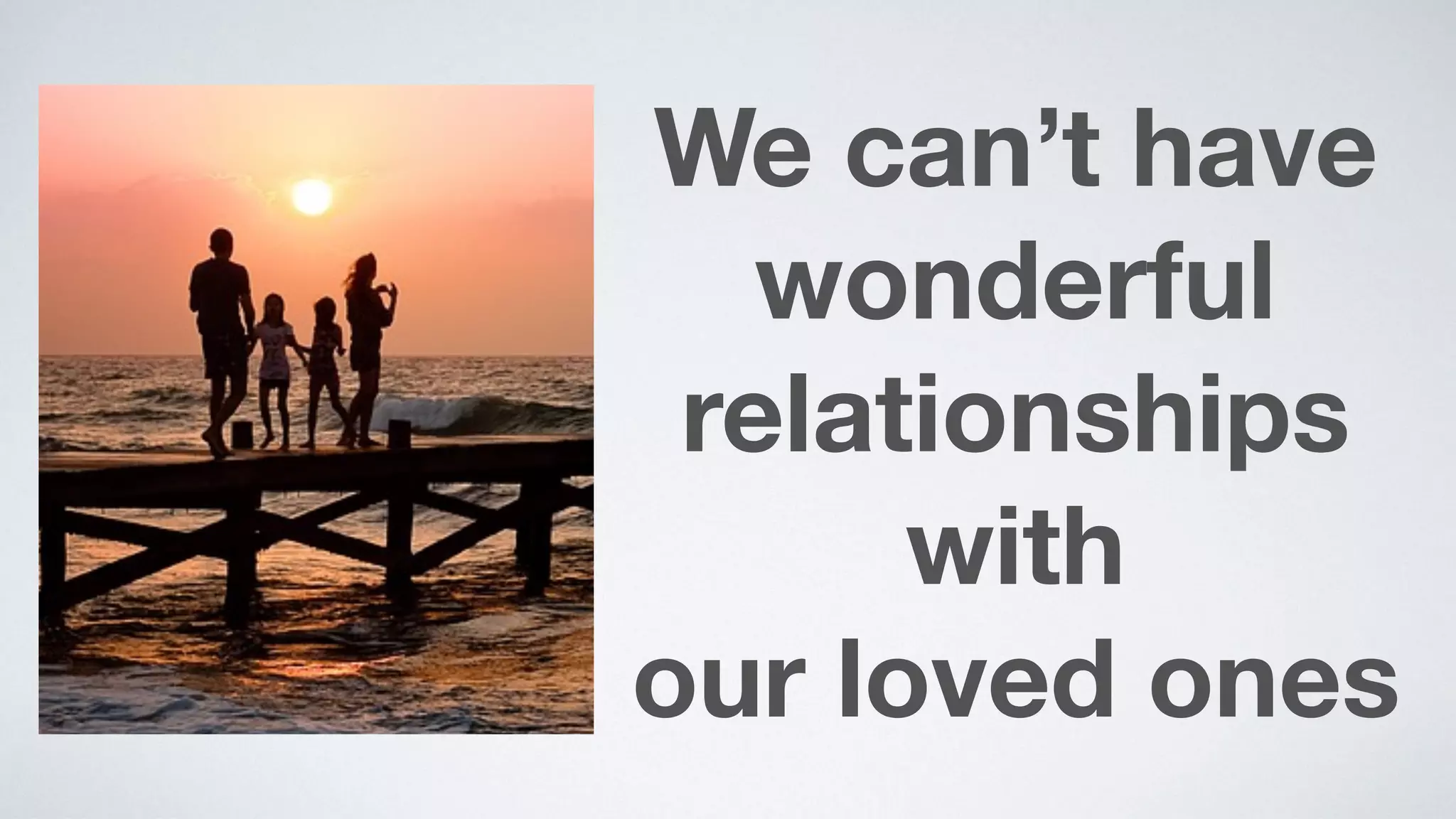 We can’t have
wonderful
relationships
with  
our loved ones
 