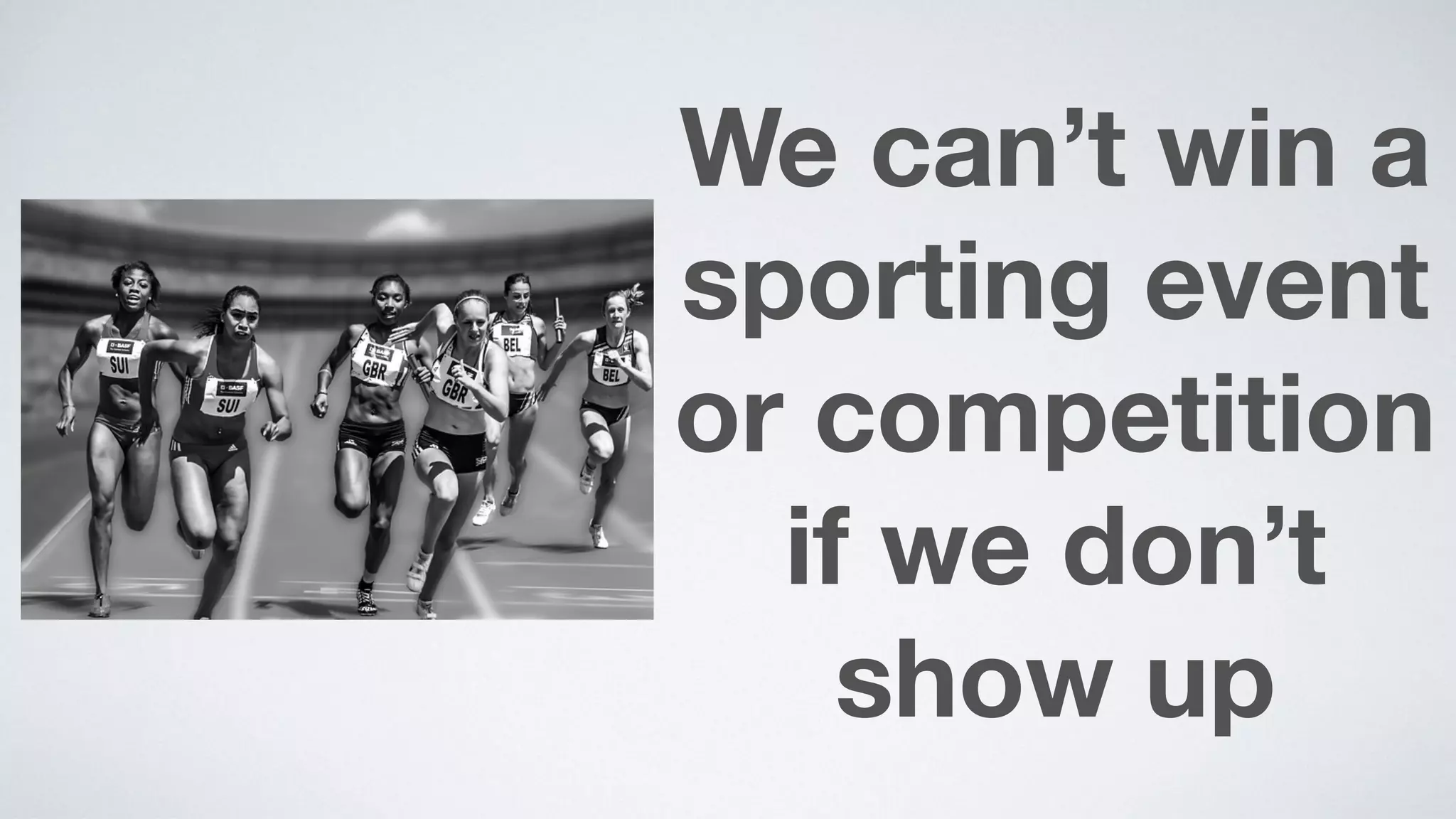 We can’t win a
sporting event
or competition
if we don’t
show up
 