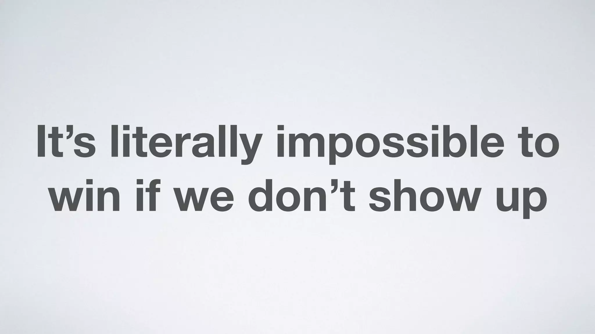It’s literally impossible to
win if we don’t show up
 