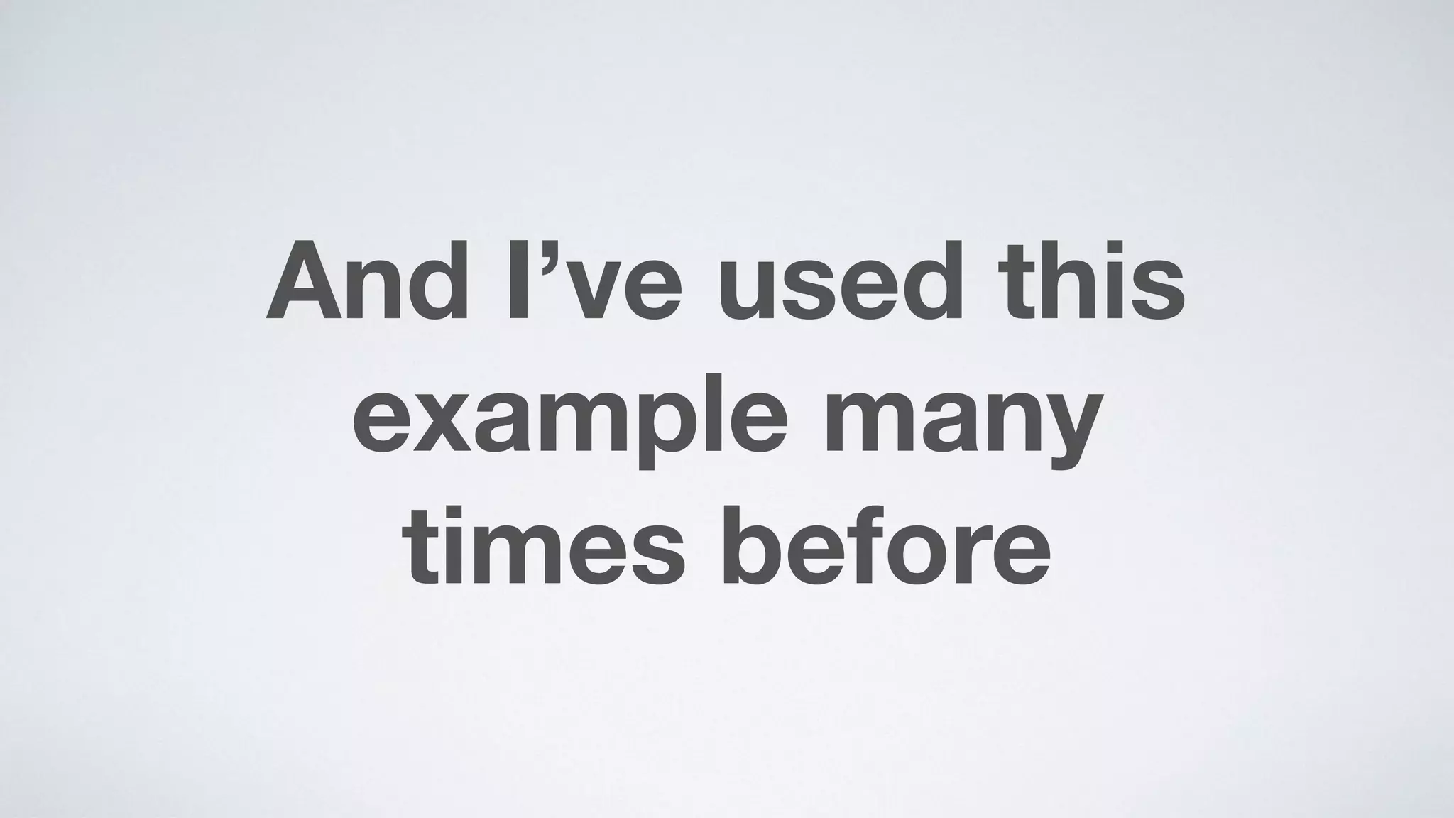 And I’ve used this
example many  
times before
 