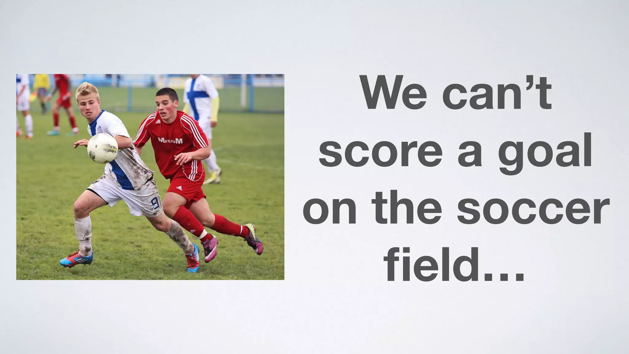 We can’t
score a goal  
on the soccer
ﬁeld…
 