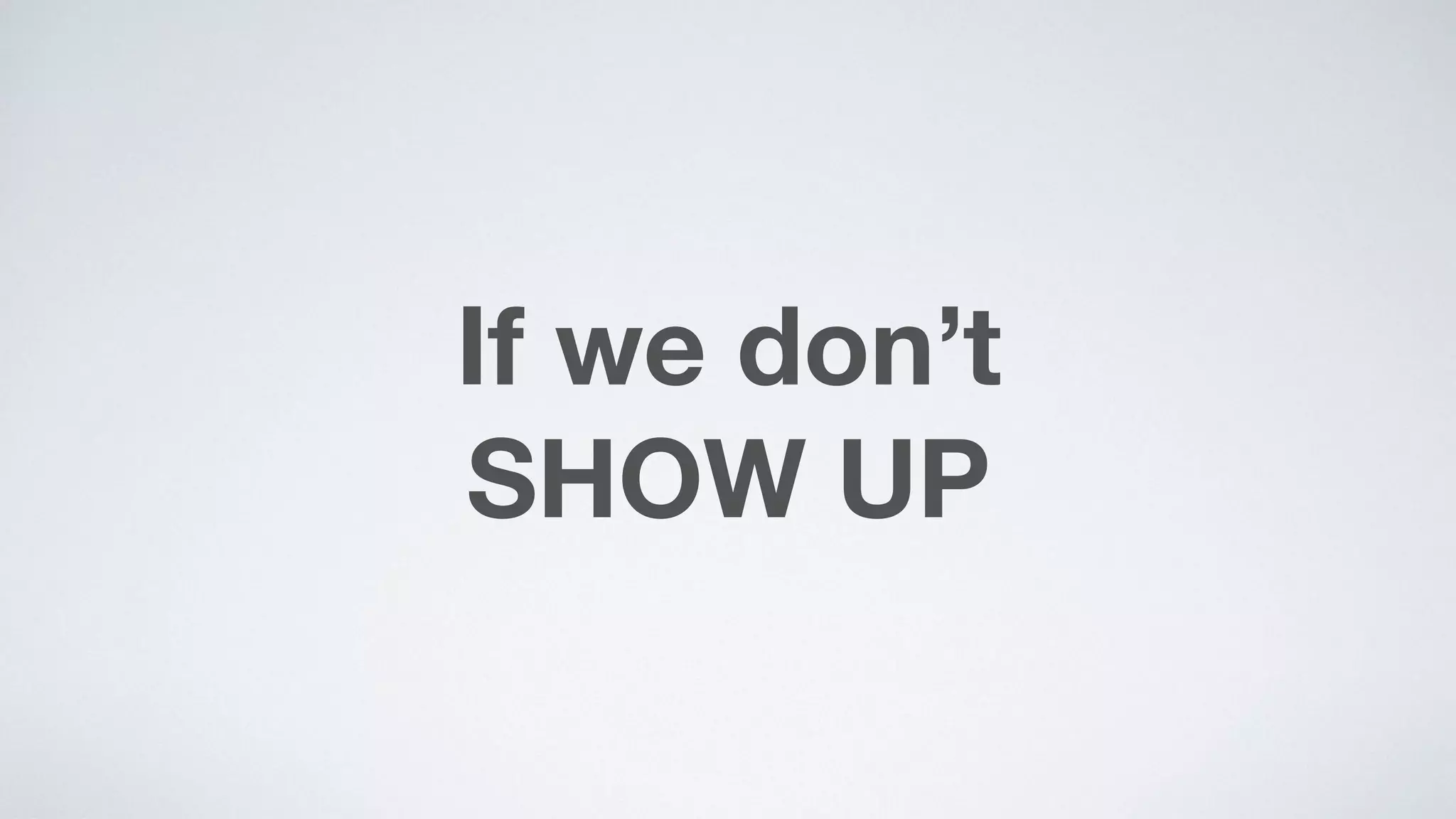 If we don’t  
SHOW UP
 