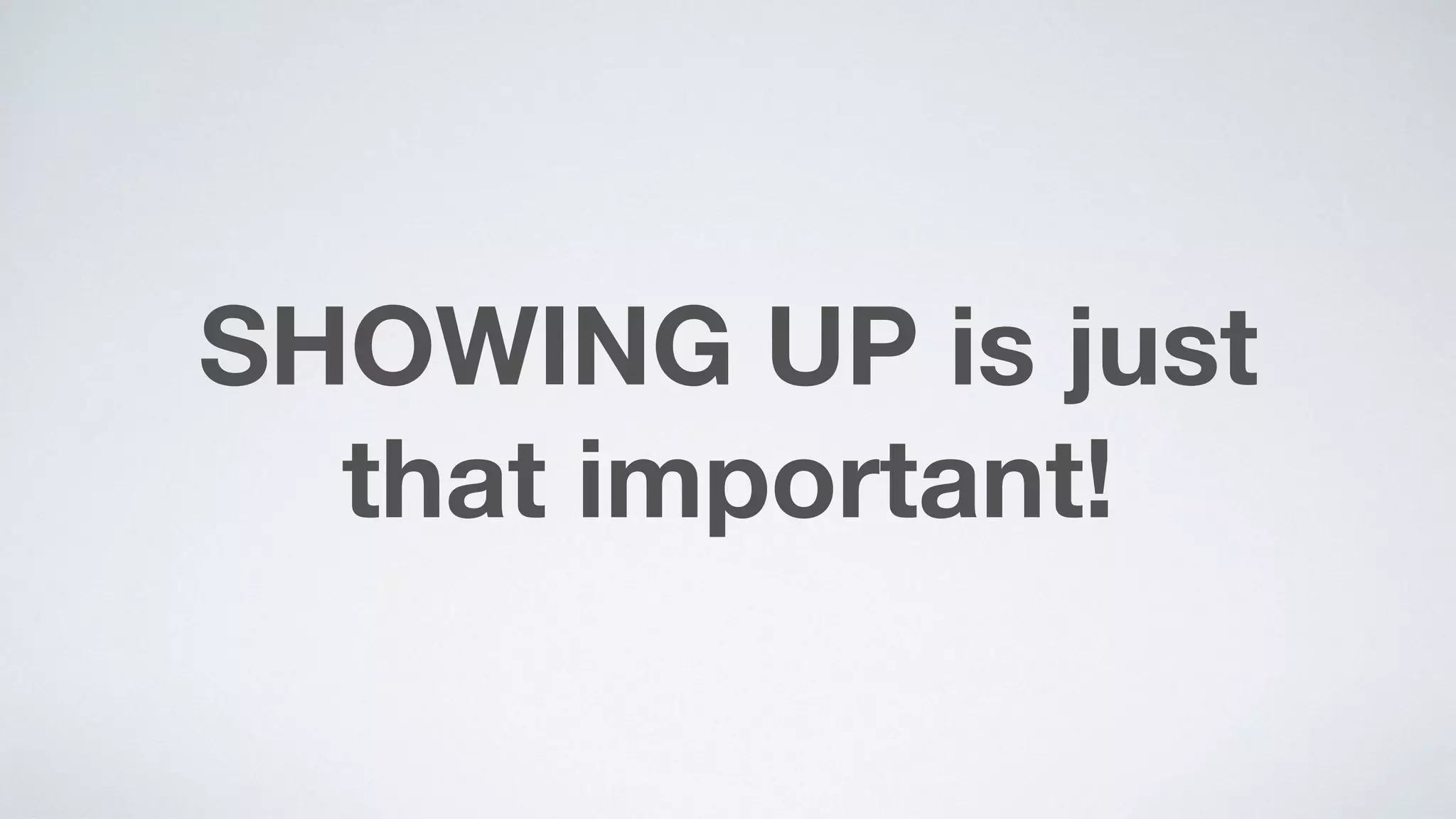 SHOWING UP is just  
that important!
 
