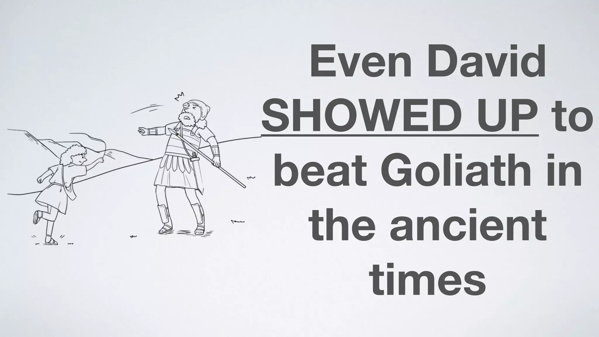 Even David
SHOWED UP to
beat Goliath in  
the ancient
times
 