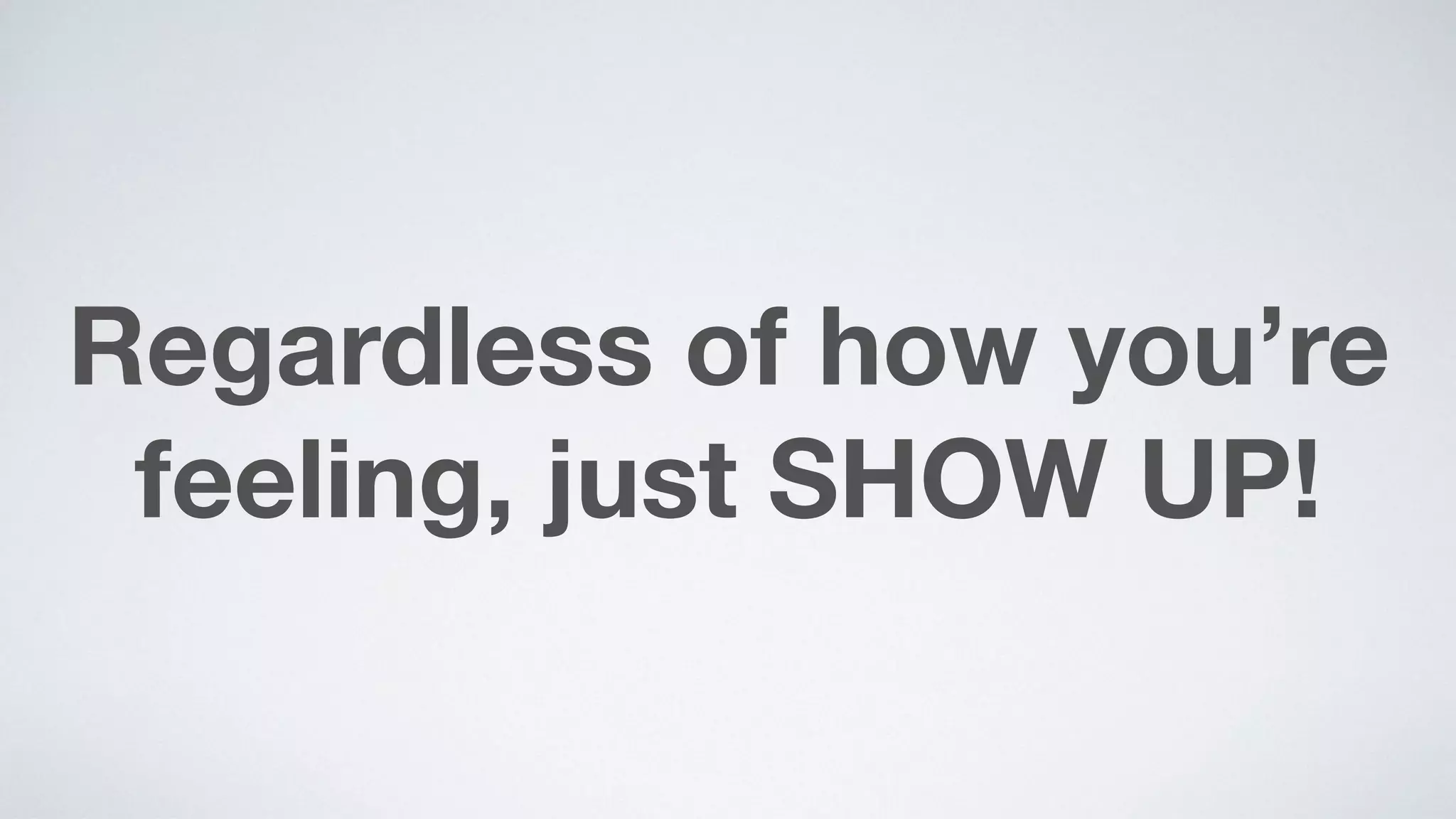 Regardless of how you’re
feeling, just SHOW UP!
 