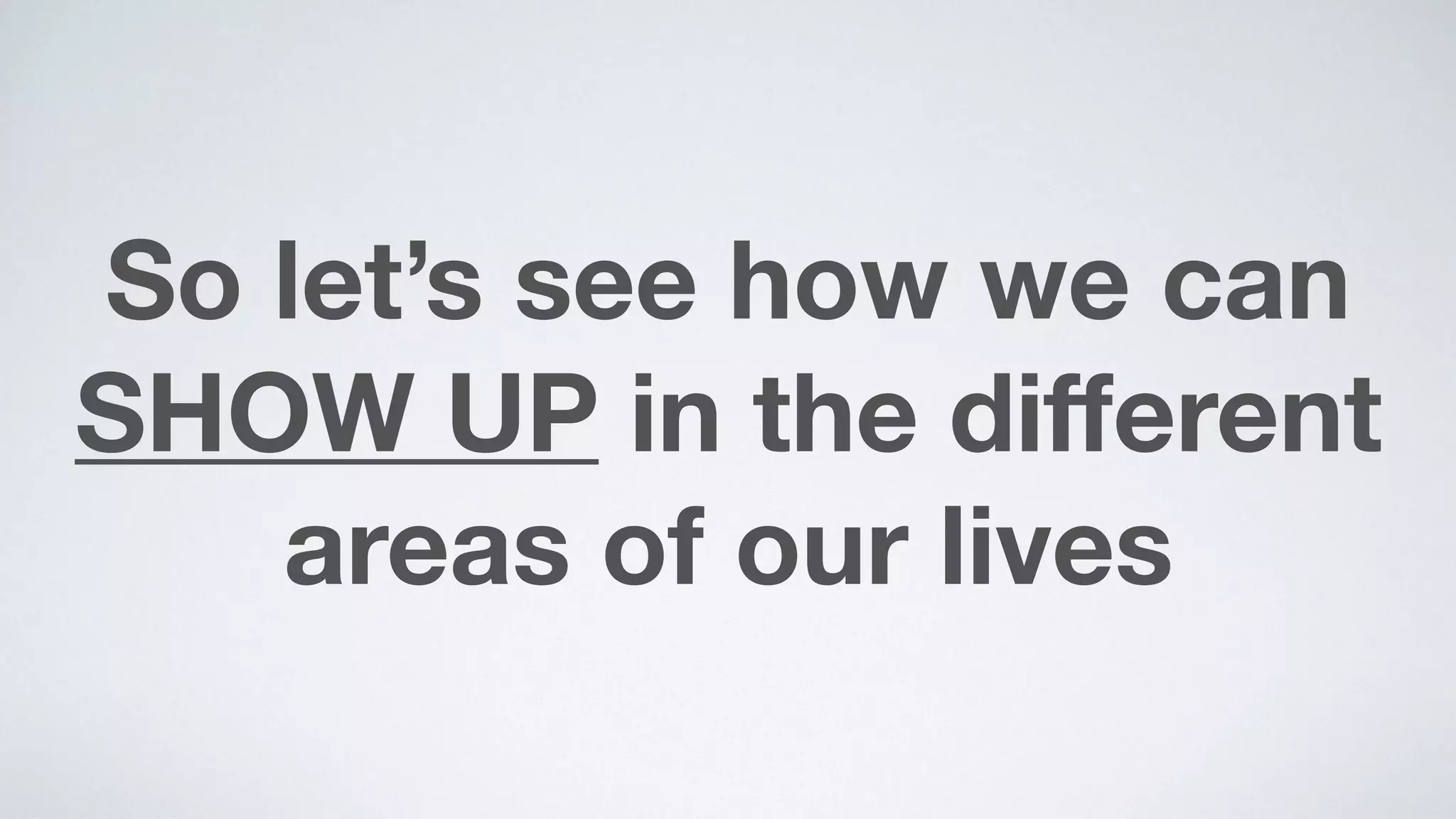 So let’s see how we can
SHOW UP in the diﬀerent
areas of our lives
 