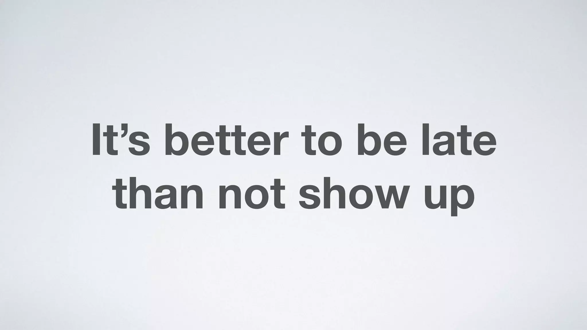 It’s better to be late  
than not show up
 