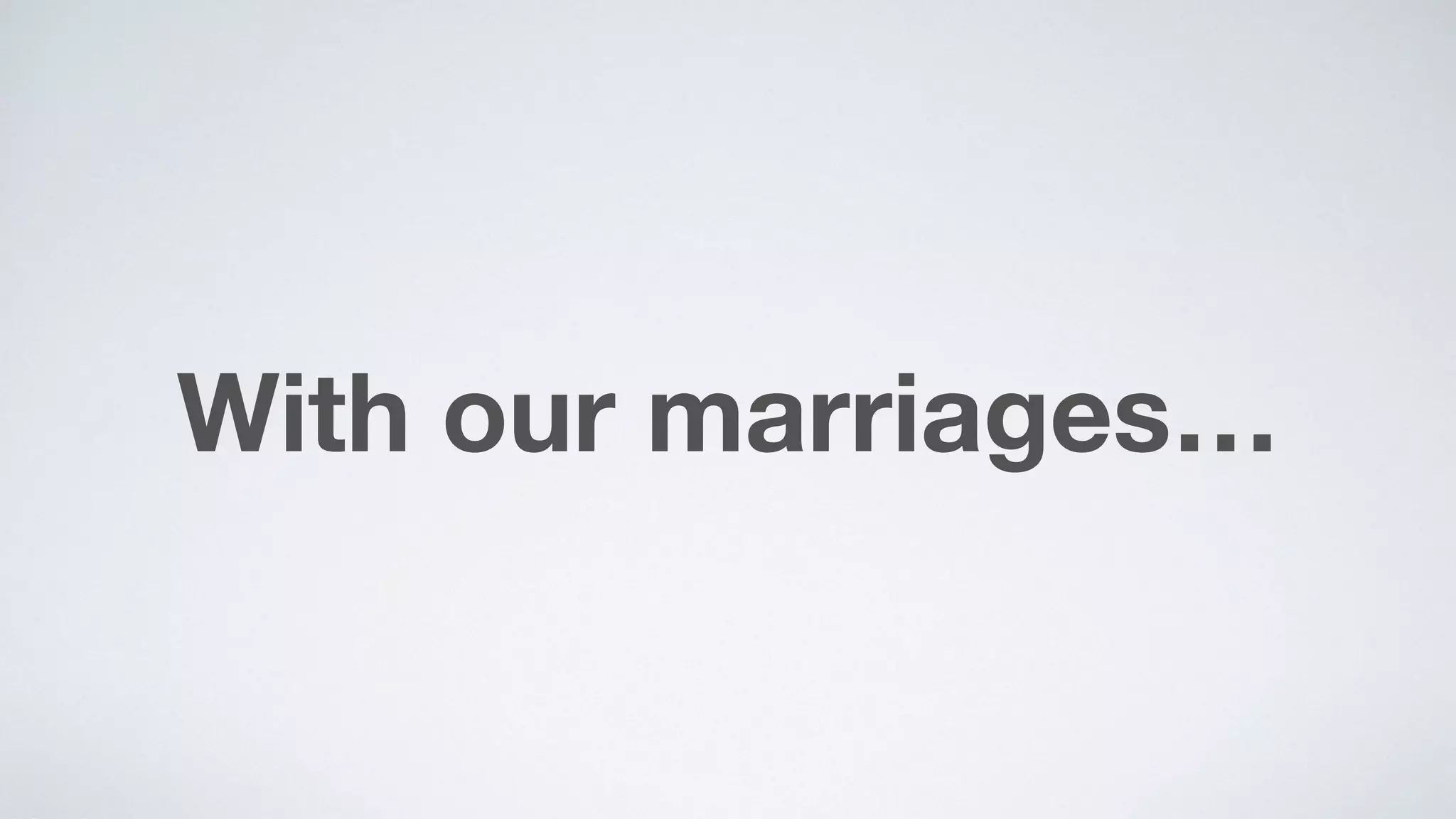 With our marriages…
 
