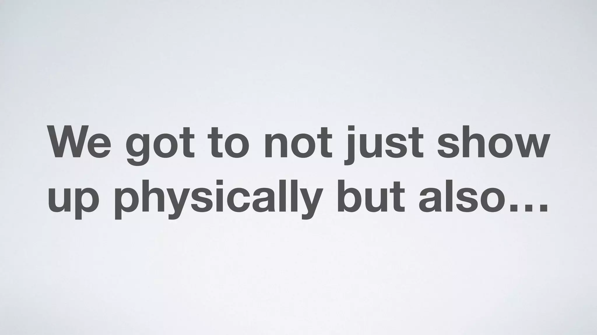 We got to not just show
up physically but also…
 