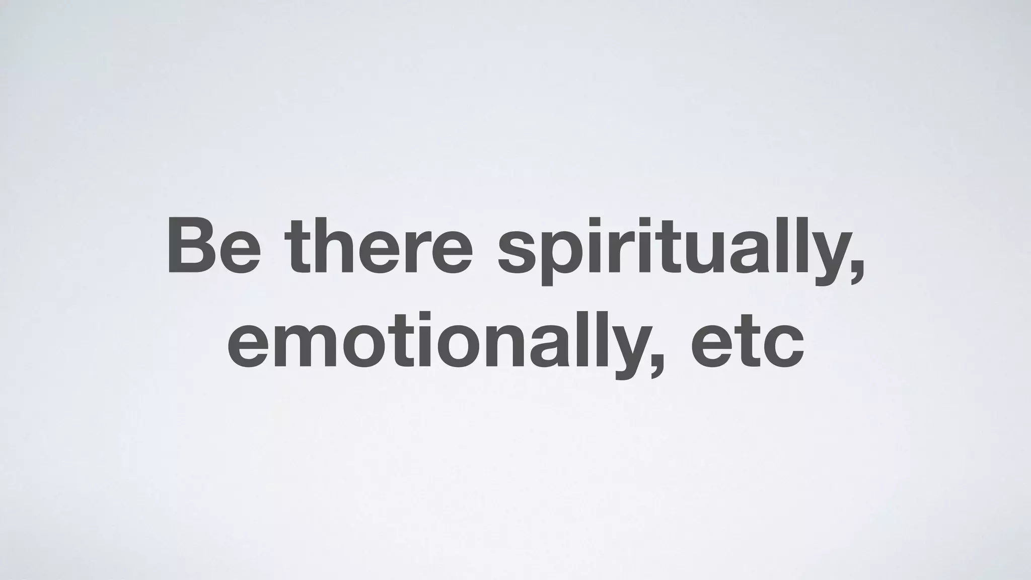 Be there spiritually,
emotionally, etc
 