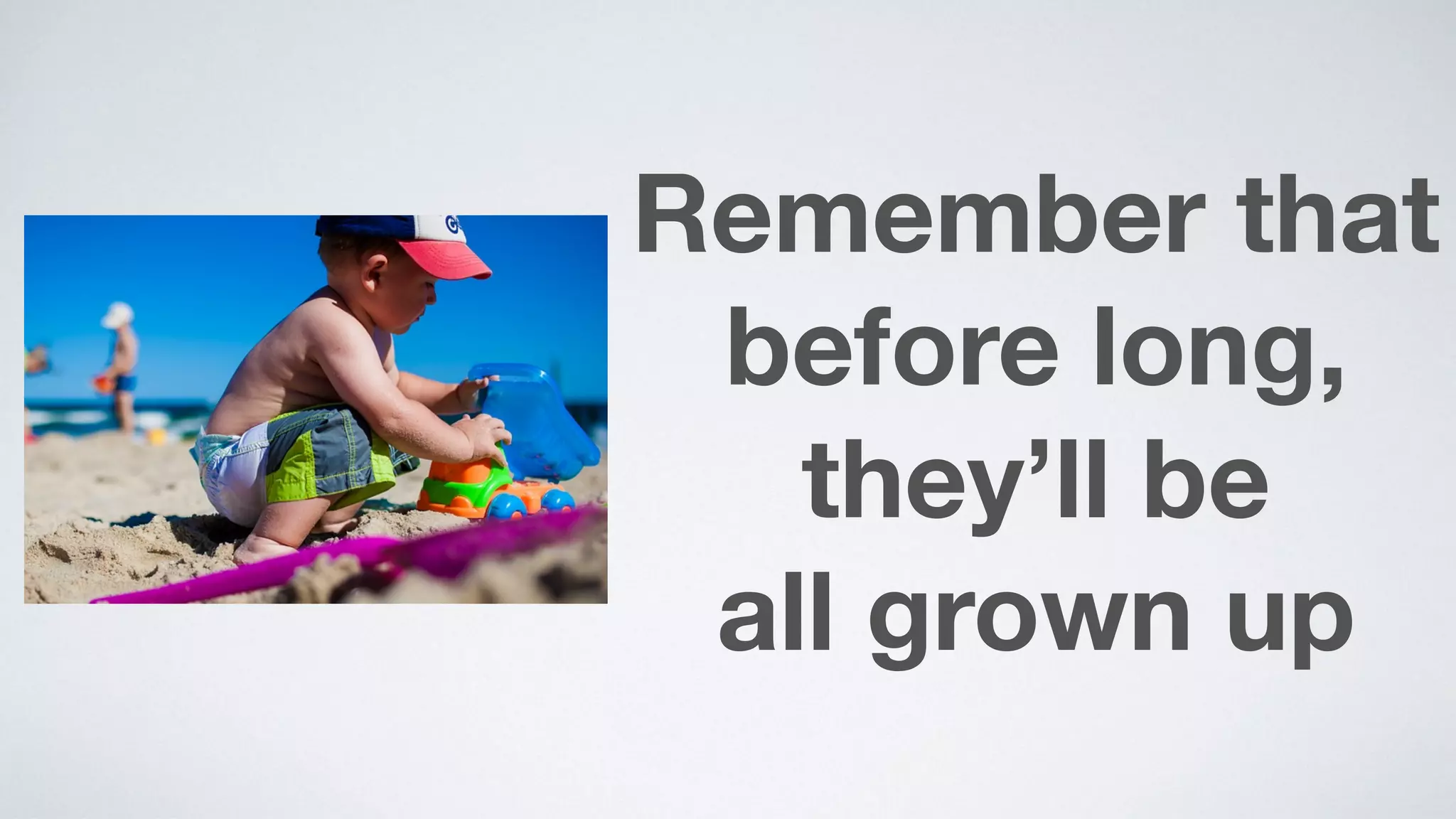 Remember that
before long,
they’ll be  
all grown up
 