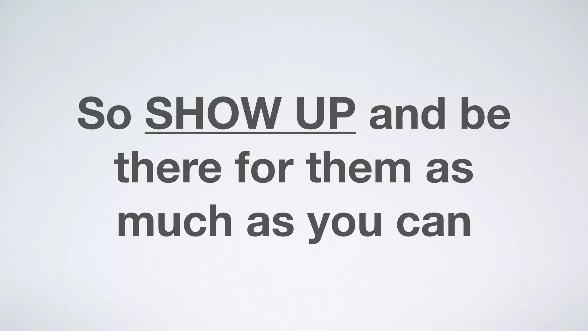 So SHOW UP and be
there for them as  
much as you can
 