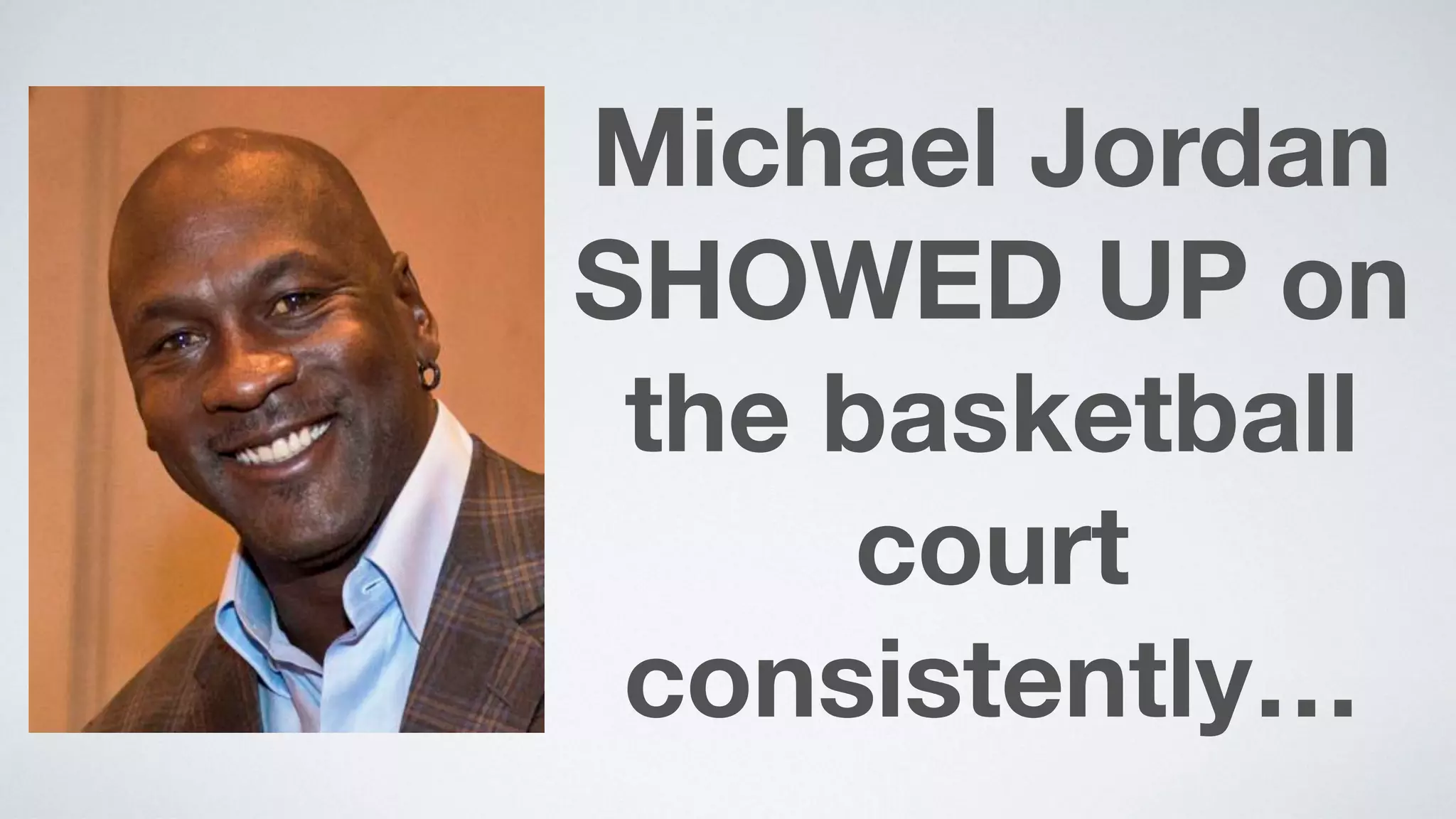 Michael Jordan
SHOWED UP on
the basketball
court
consistently…
 