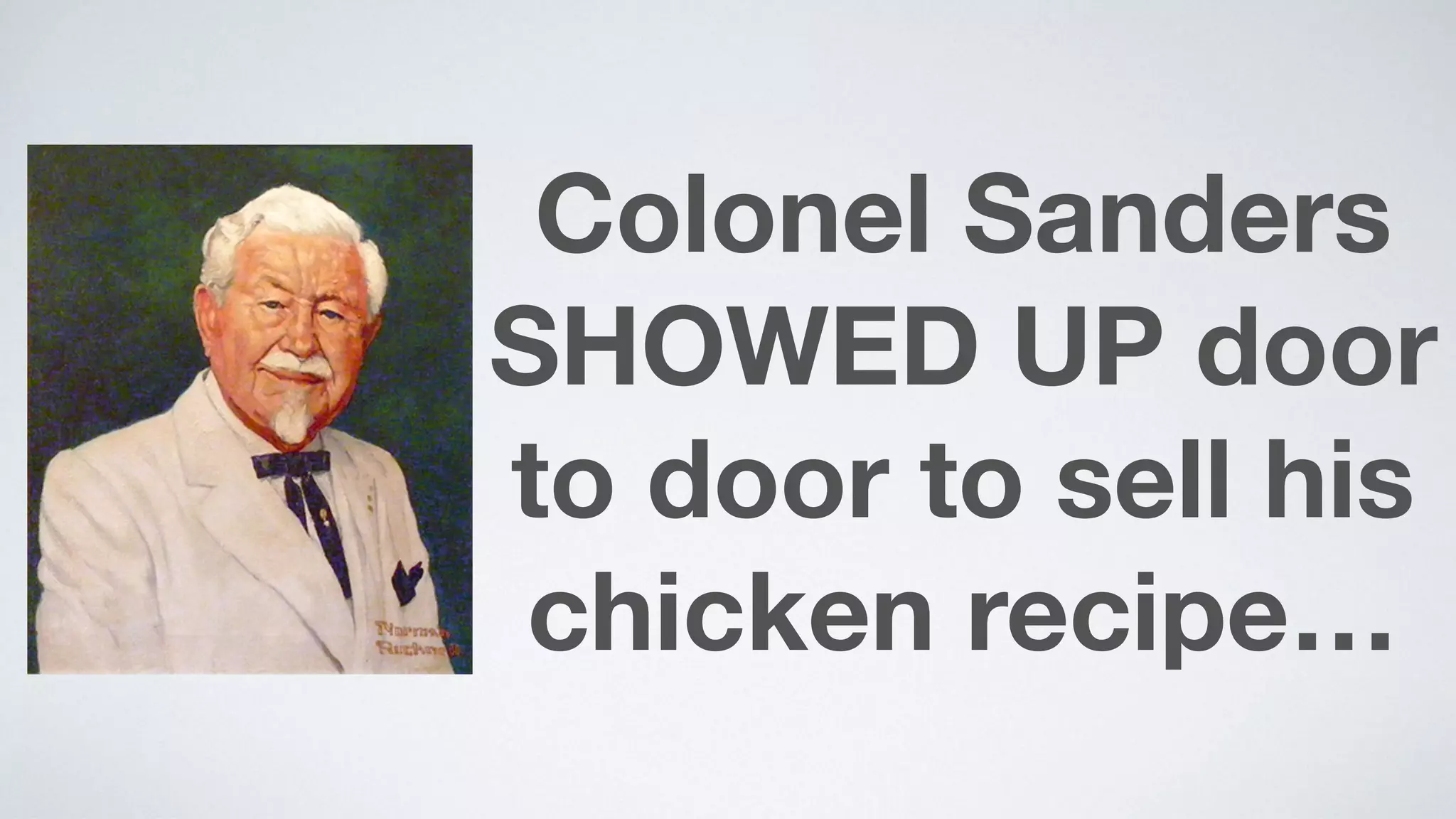 Colonel Sanders
SHOWED UP door
to door to sell his  
chicken recipe…
 