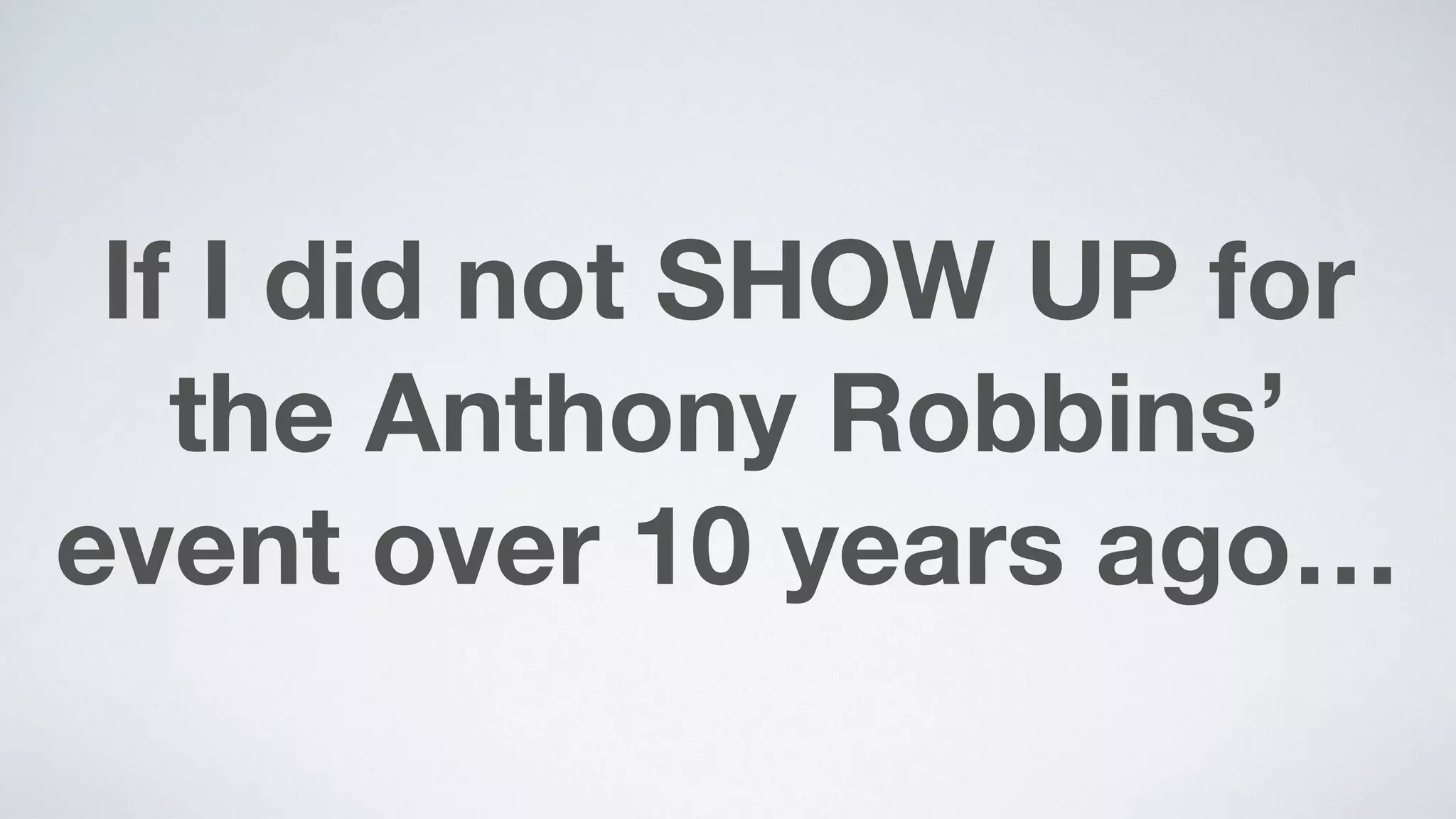 If I did not SHOW UP for
the Anthony Robbins’
event over 10 years ago…
 