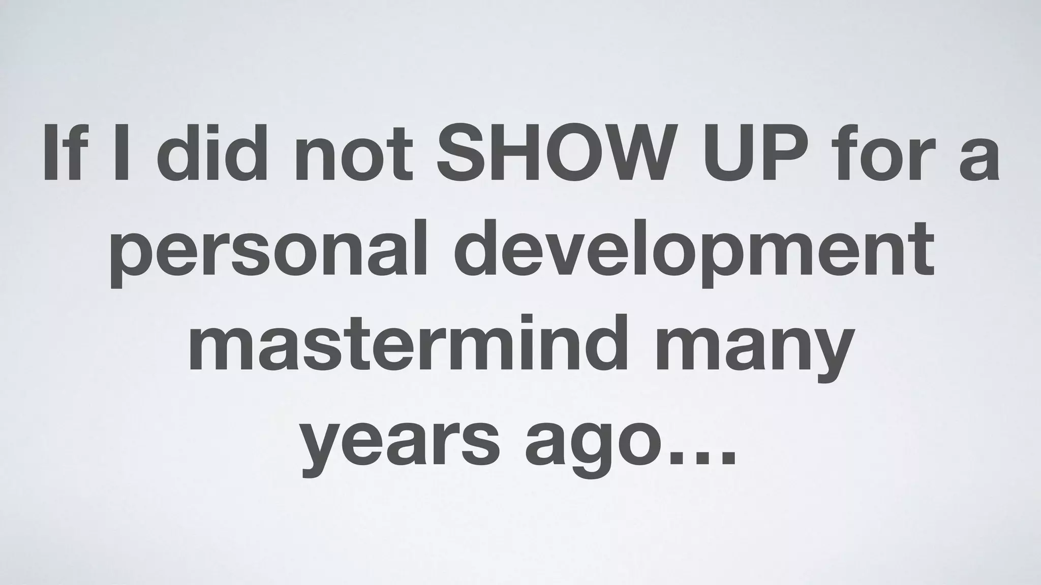 If I did not SHOW UP for a
personal development
mastermind many  
years ago…
 