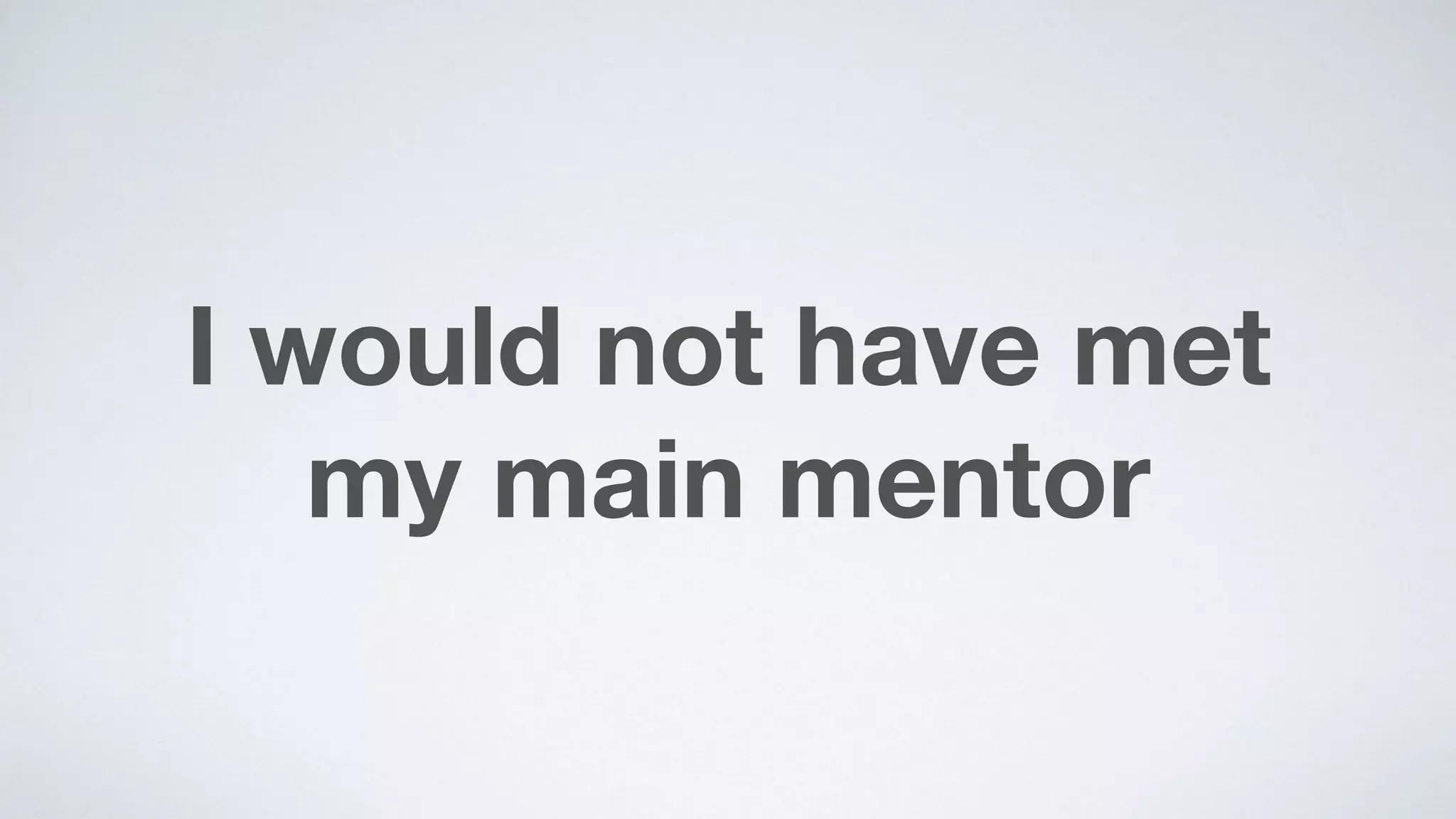 I would not have met  
my main mentor
 