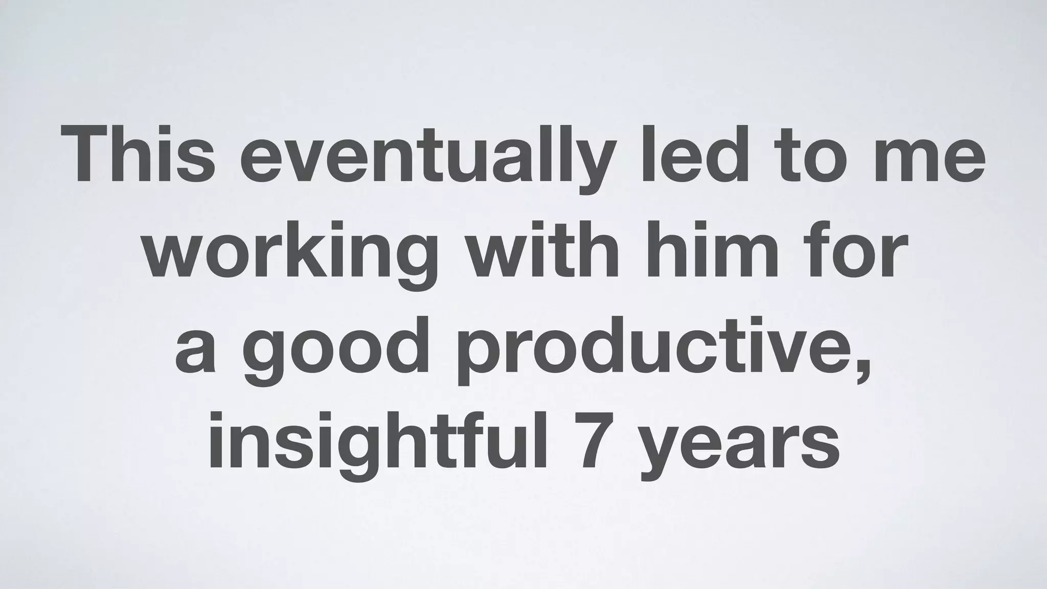 This eventually led to me
working with him for  
a good productive,
insightful 7 years
 