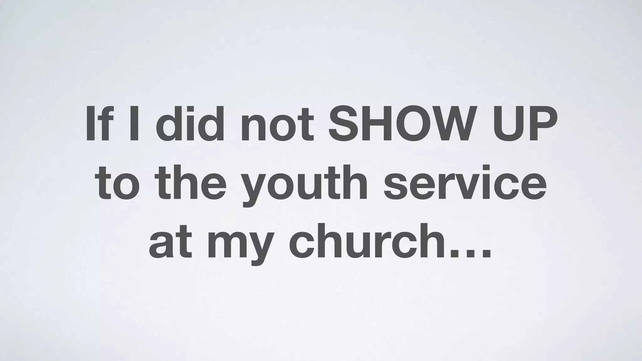 If I did not SHOW UP  
to the youth service  
at my church…
 