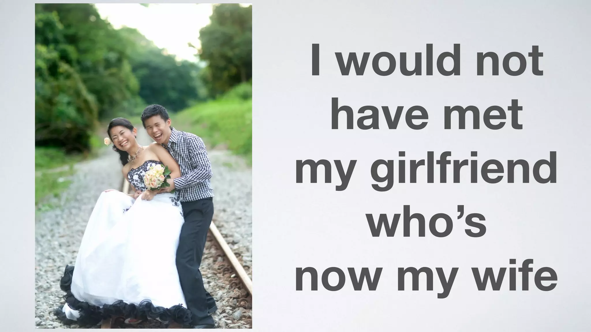 I would not
have met  
my girlfriend
who’s  
now my wife
 