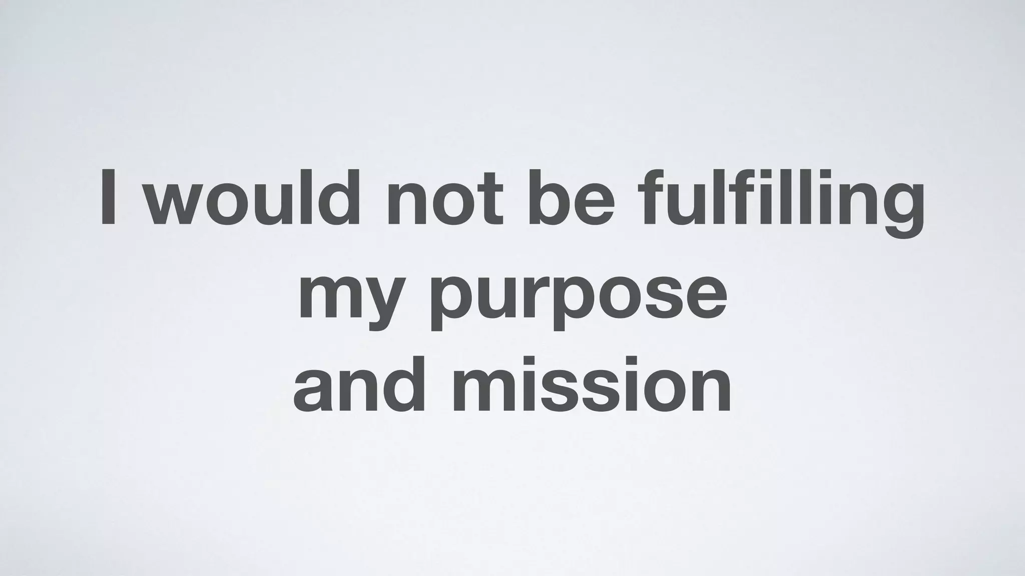 I would not be fulﬁlling  
my purpose  
and mission
 