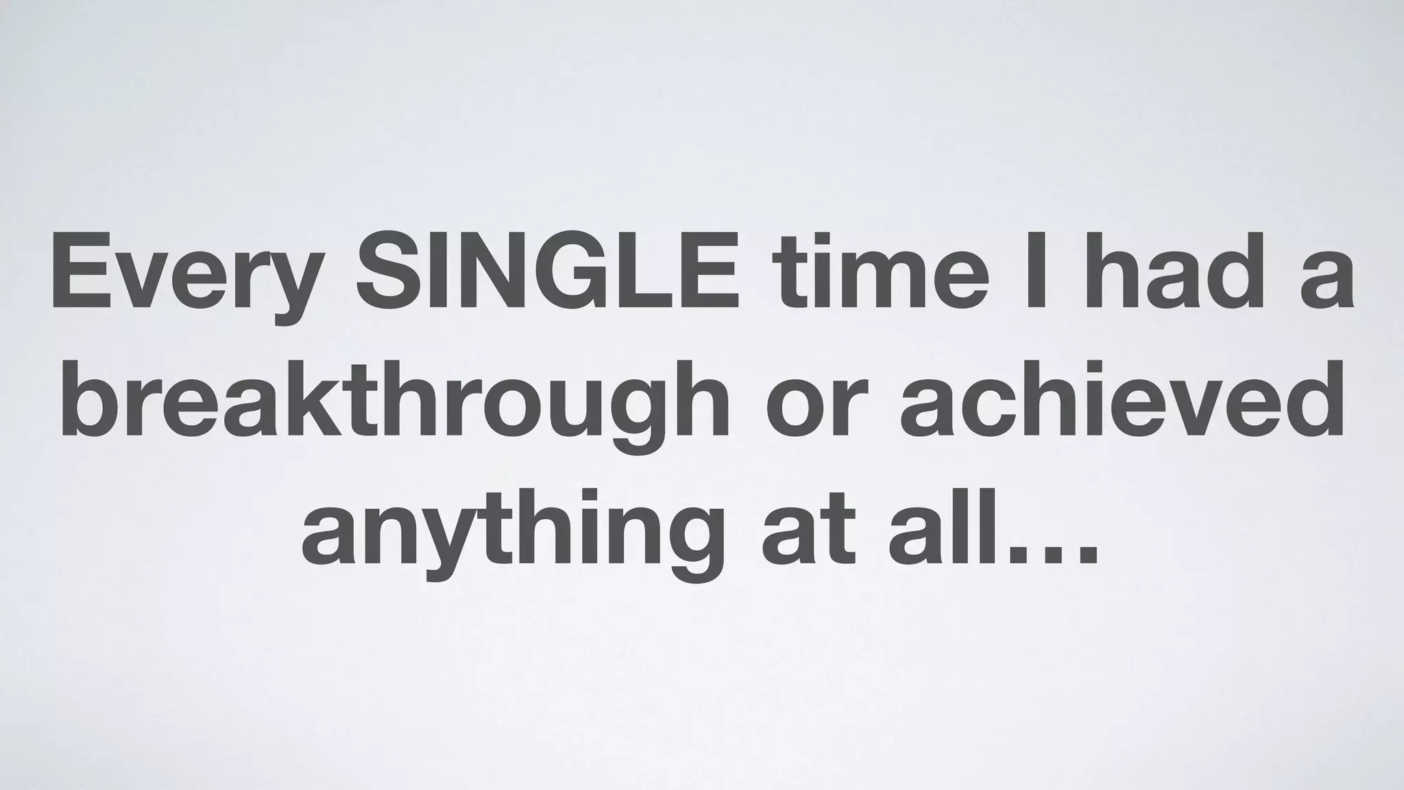 Every SINGLE time I had a
breakthrough or achieved
anything at all…
 