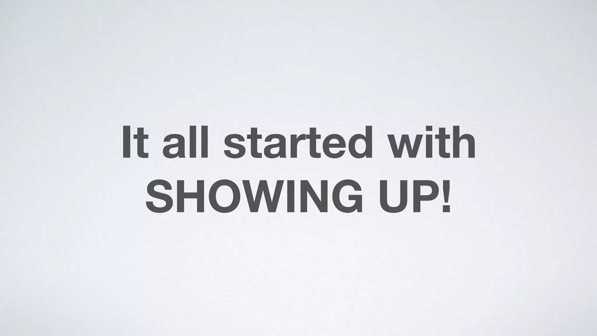 It all started with
SHOWING UP!
 