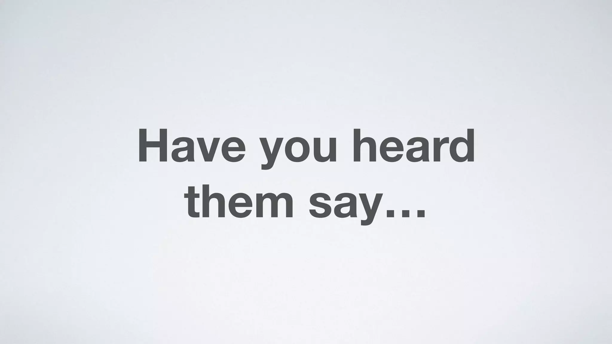 Have you heard  
them say…
 
