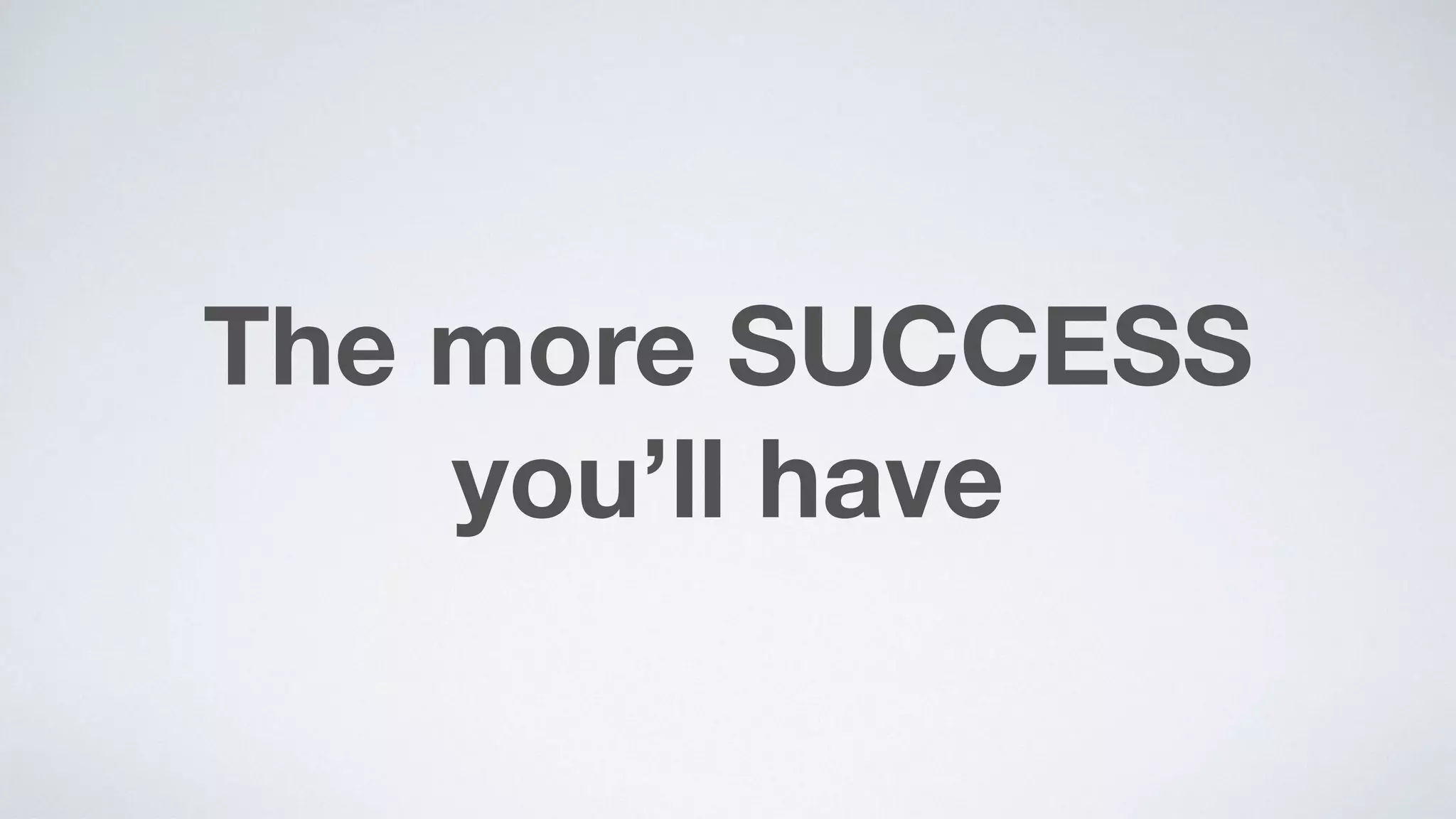 The more SUCCESS  
you’ll have
 