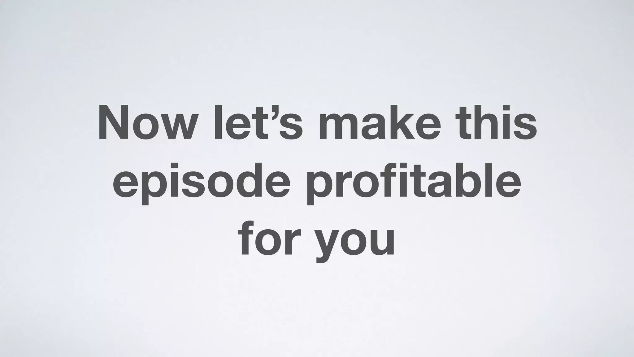 Now let’s make this
episode proﬁtable  
for you
 