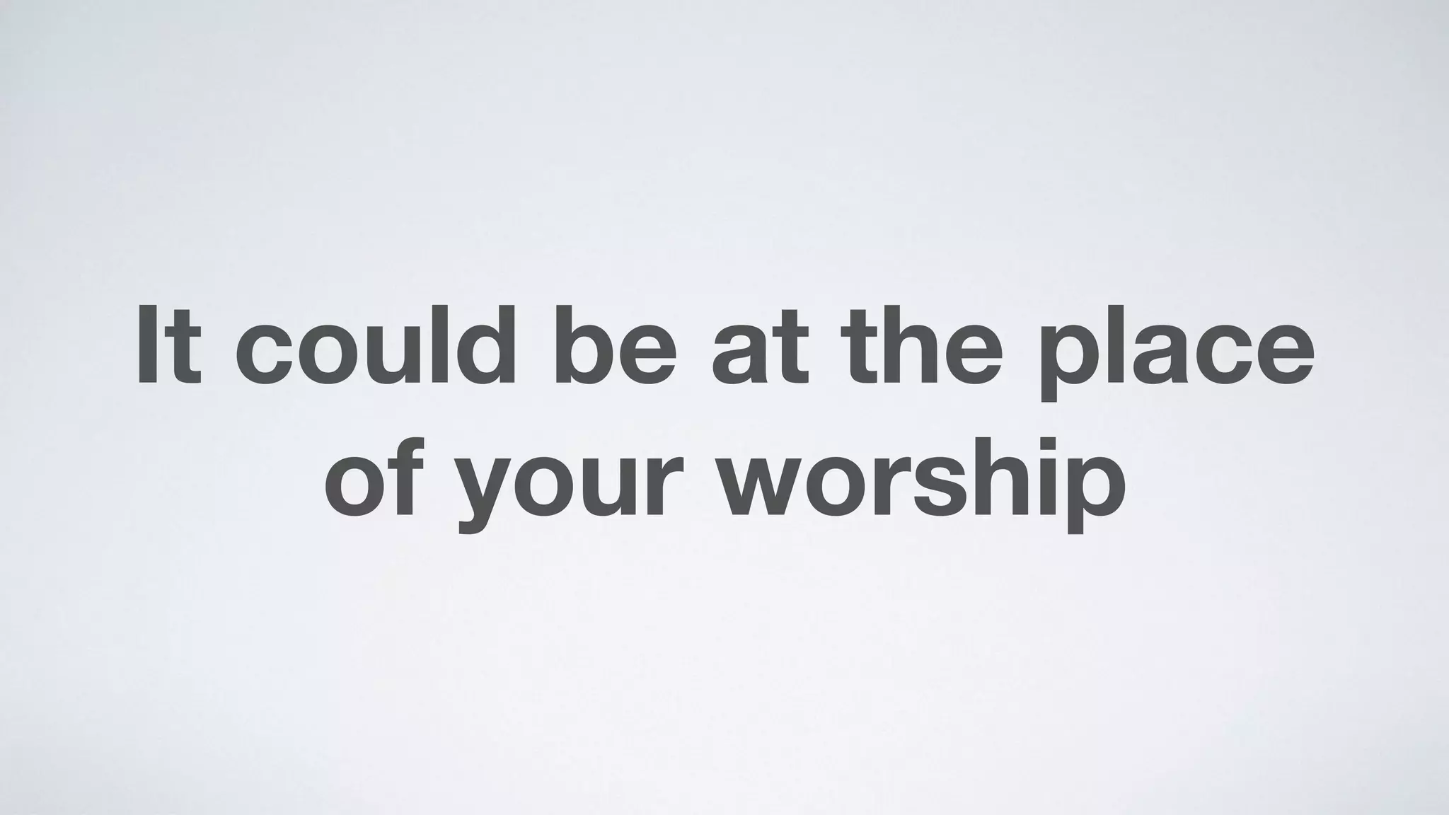 It could be at the place  
of your worship
 