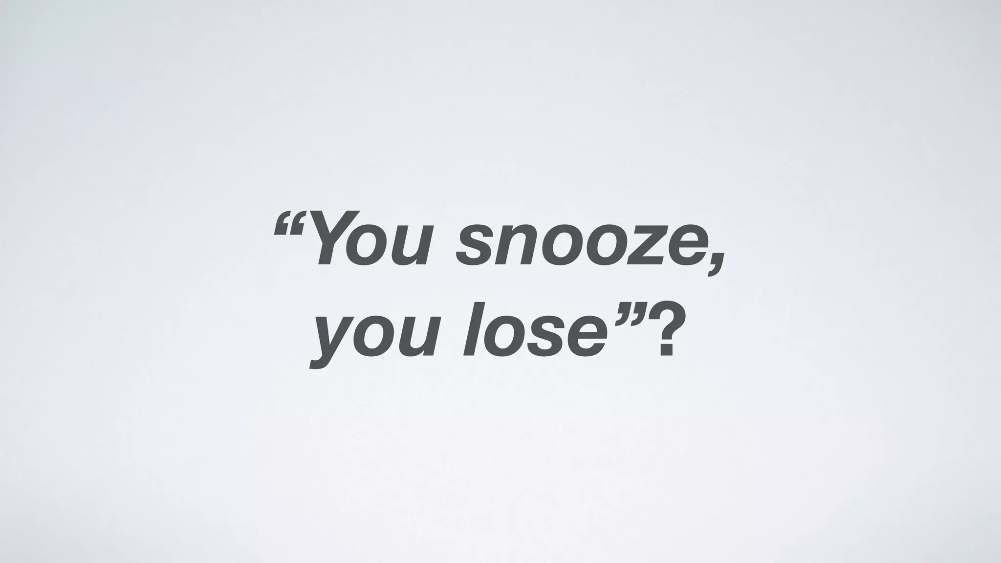 “You snooze,  
you lose”?
 