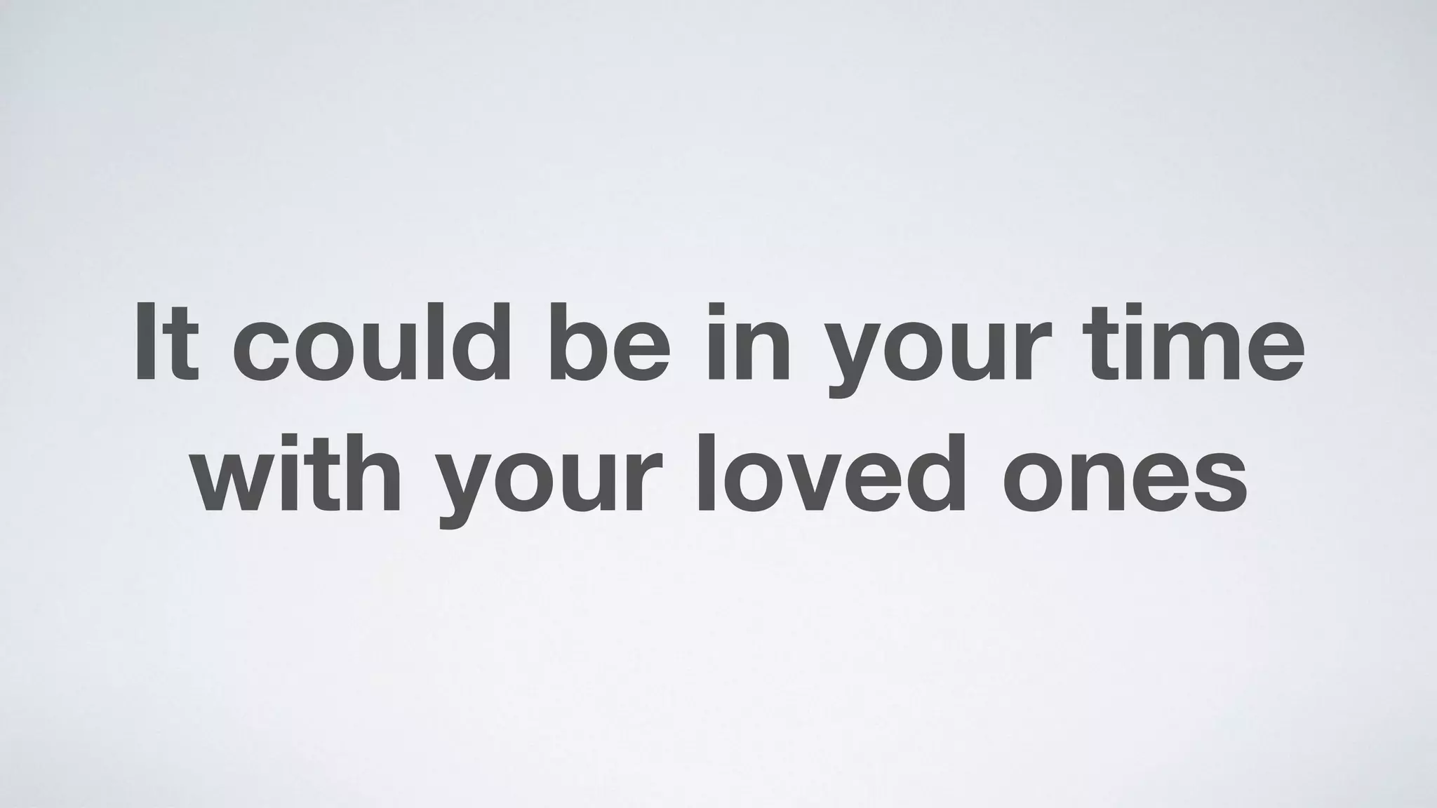 It could be in your time
with your loved ones
 