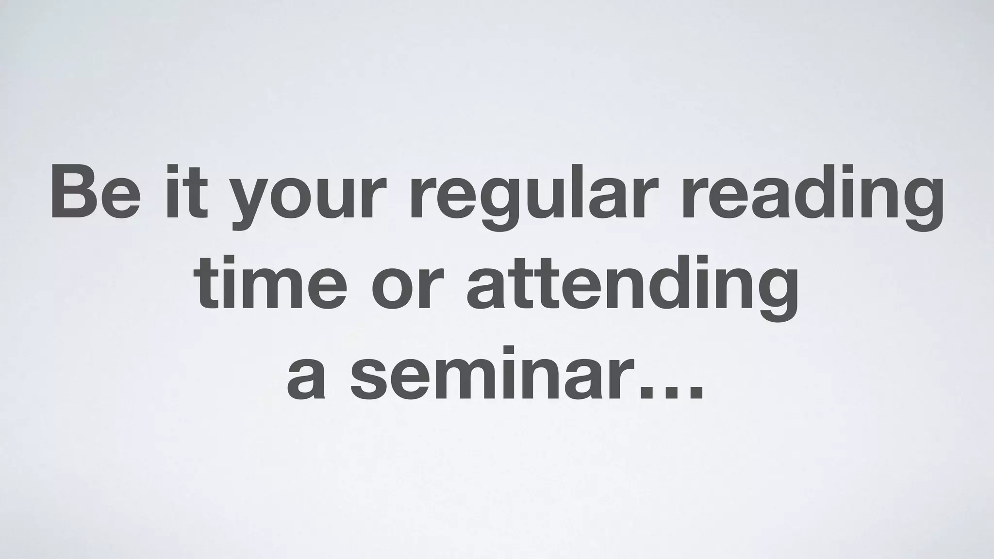 Be it your regular reading
time or attending  
a seminar…
 