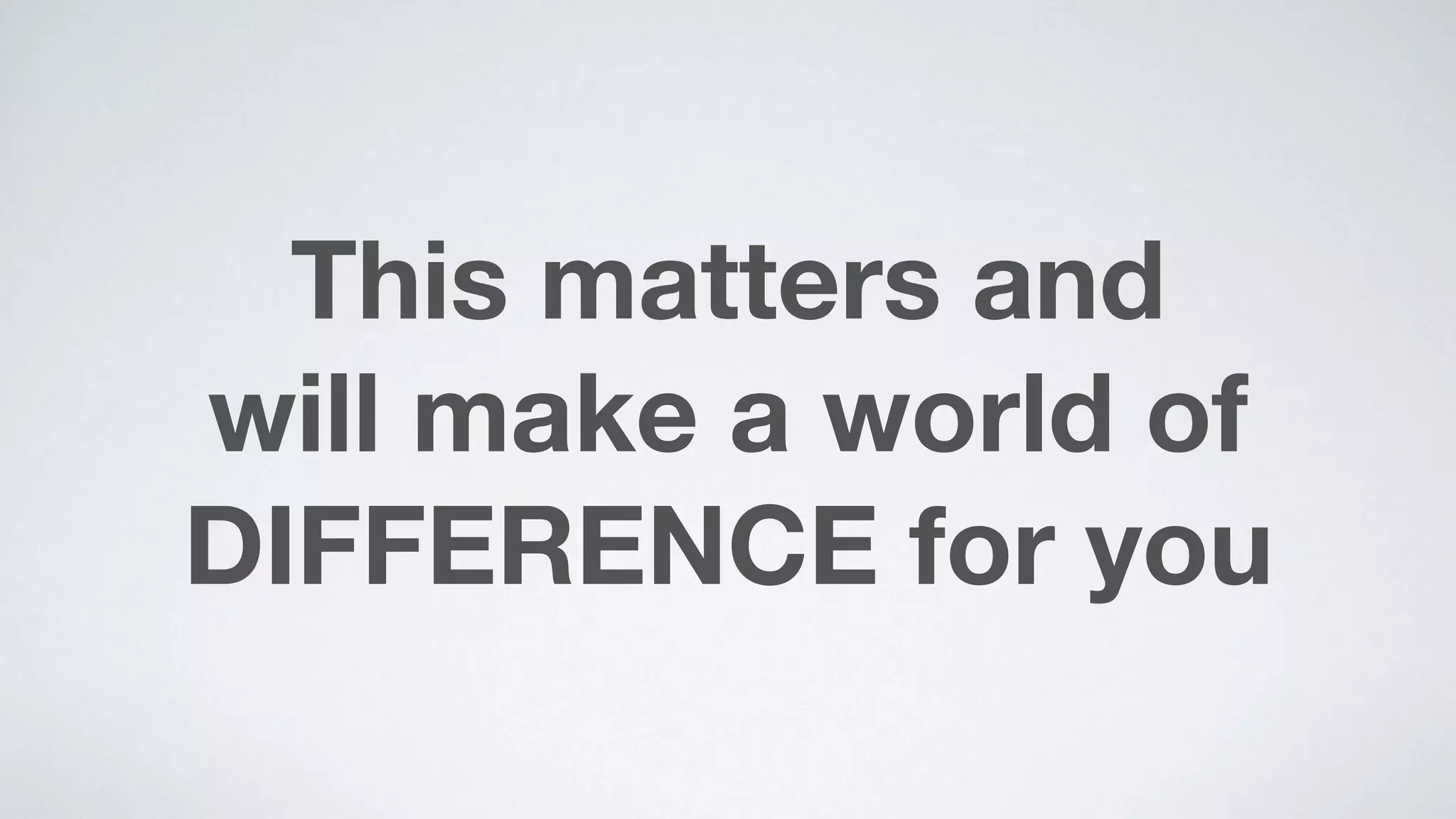 This matters and  
will make a world of
DIFFERENCE for you
 