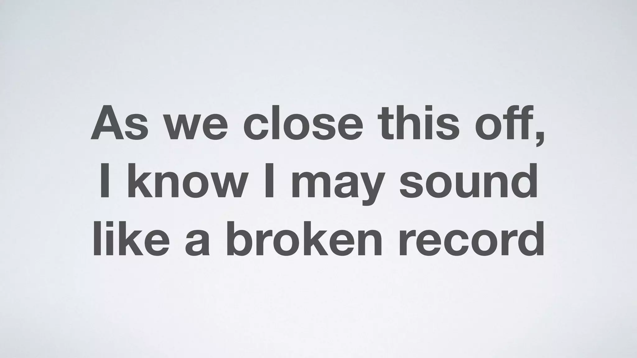 As we close this oﬀ,  
I know I may sound  
like a broken record
 