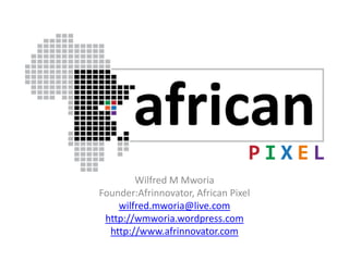 Wilfred M Mworia Founder:Afrinnovator, African Pixel wilfred.mworia@live.com http://wmworia.wordpress.com http://www.afrinnovator.com 