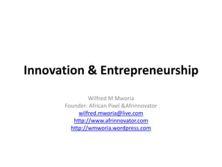 Innovation & Entrepreneurship Wilfred M Mworia Founder: African Pixel & Afrinnovator wilfred.mworia@live.com http://www.afrinnovator.com http://wmworia.wordpress.com 