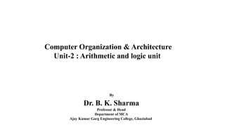 Computer Organization & Architecture
Unit-2 : Arithmetic and logic unit
By
Dr. B. K. Sharma
Professor & Head
Department of MCA
Ajay Kumar Garg Engineering College, Ghaziabad
 